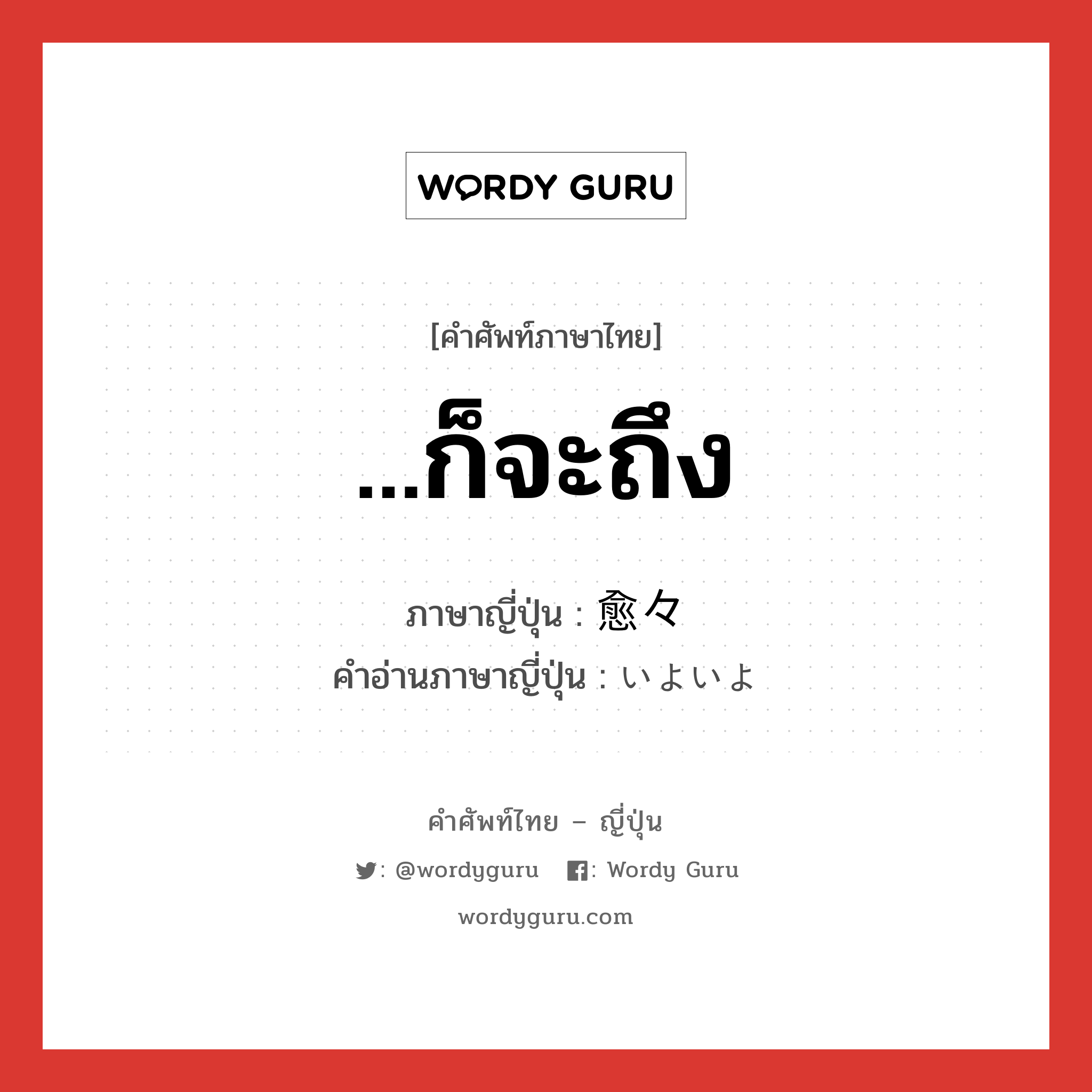 ...ก็จะถึง ภาษาญี่ปุ่นคืออะไร, คำศัพท์ภาษาไทย - ญี่ปุ่น ...ก็จะถึง ภาษาญี่ปุ่น 愈々 คำอ่านภาษาญี่ปุ่น いよいよ หมวด adv หมวด adv