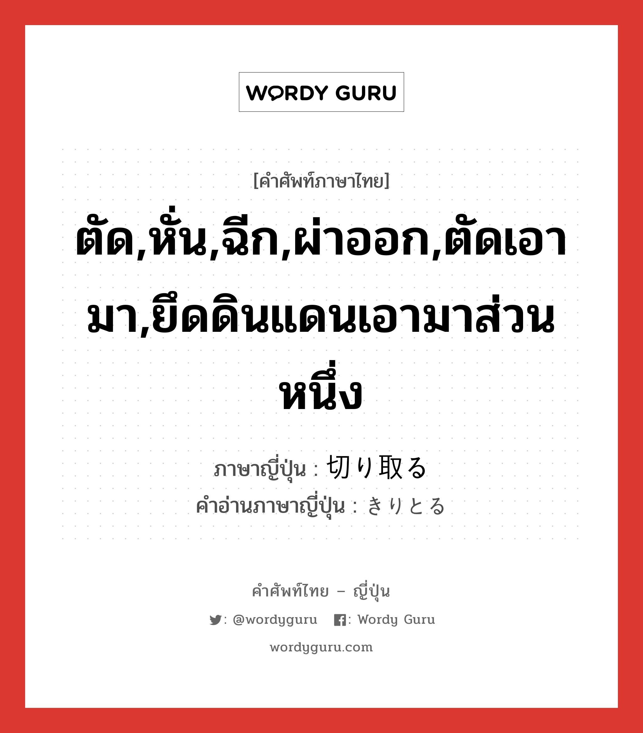 ตัด,หั่น,ฉีก,ผ่าออก,ตัดเอามา,ยึดดินแดนเอามาส่วนหนึ่ง ภาษาญี่ปุ่นคืออะไร, คำศัพท์ภาษาไทย - ญี่ปุ่น ตัด,หั่น,ฉีก,ผ่าออก,ตัดเอามา,ยึดดินแดนเอามาส่วนหนึ่ง ภาษาญี่ปุ่น 切り取る คำอ่านภาษาญี่ปุ่น きりとる หมวด v5r หมวด v5r