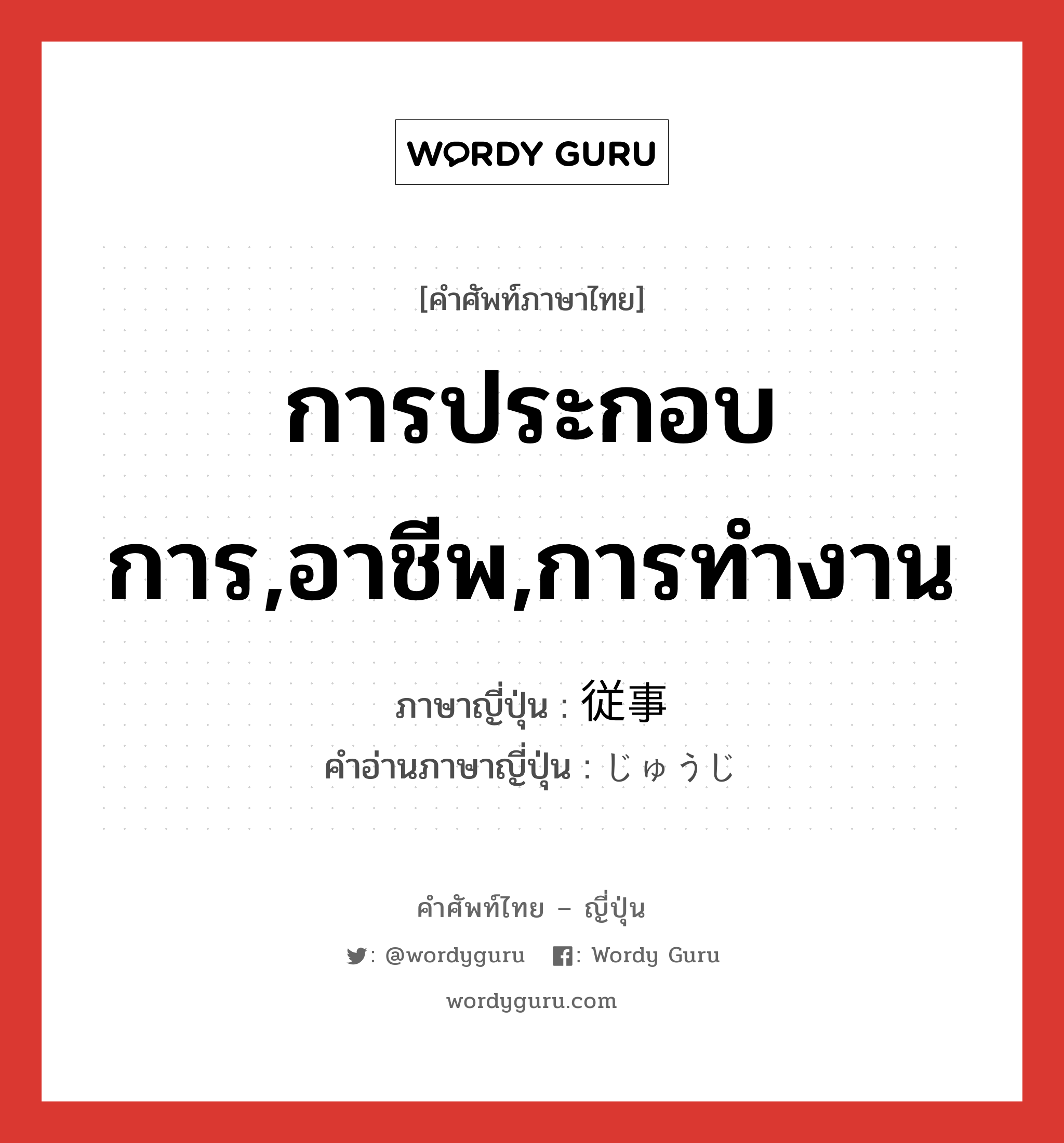 การประกอบการ,อาชีพ,การทำงาน ภาษาญี่ปุ่นคืออะไร, คำศัพท์ภาษาไทย - ญี่ปุ่น การประกอบการ,อาชีพ,การทำงาน ภาษาญี่ปุ่น 従事 คำอ่านภาษาญี่ปุ่น じゅうじ หมวด n หมวด n