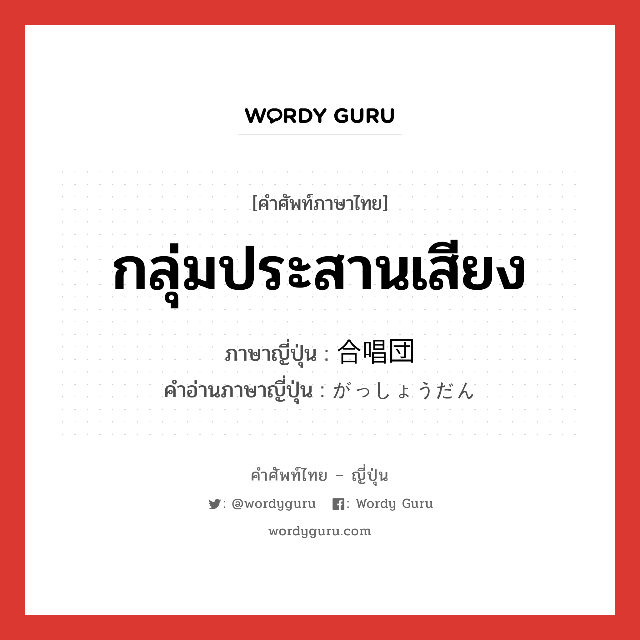 กลุ่มประสานเสียง ภาษาญี่ปุ่นคืออะไร, คำศัพท์ภาษาไทย - ญี่ปุ่น กลุ่มประสานเสียง ภาษาญี่ปุ่น 合唱団 คำอ่านภาษาญี่ปุ่น がっしょうだん หมวด n หมวด n