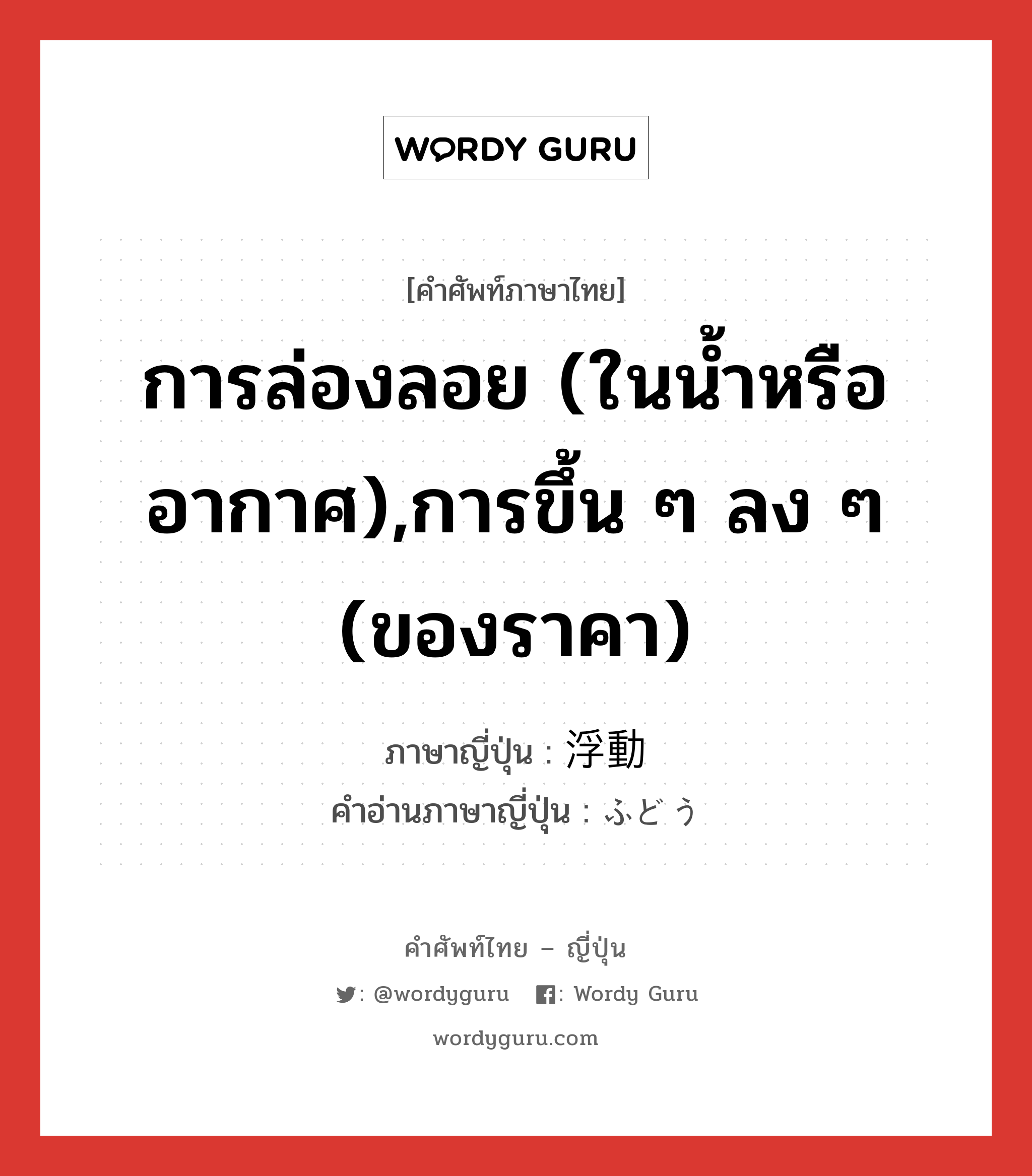 การล่องลอย (ในน้ำหรืออากาศ),การขึ้น ๆ ลง ๆ (ของราคา) ภาษาญี่ปุ่นคืออะไร, คำศัพท์ภาษาไทย - ญี่ปุ่น การล่องลอย (ในน้ำหรืออากาศ),การขึ้น ๆ ลง ๆ (ของราคา) ภาษาญี่ปุ่น 浮動 คำอ่านภาษาญี่ปุ่น ふどう หมวด n หมวด n