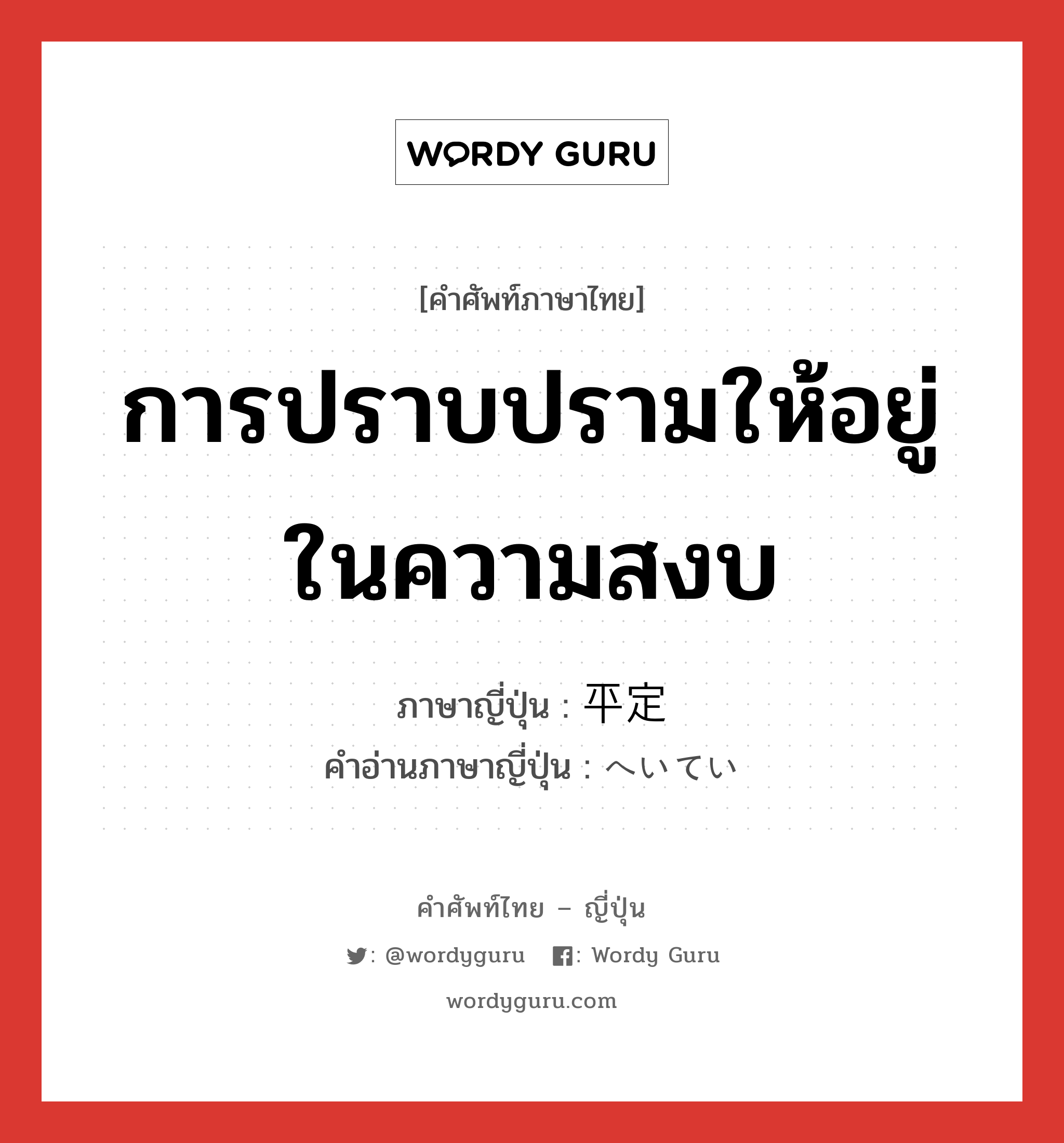 การปราบปรามให้อยู่ในความสงบ ภาษาญี่ปุ่นคืออะไร, คำศัพท์ภาษาไทย - ญี่ปุ่น การปราบปรามให้อยู่ในความสงบ ภาษาญี่ปุ่น 平定 คำอ่านภาษาญี่ปุ่น へいてい หมวด n หมวด n