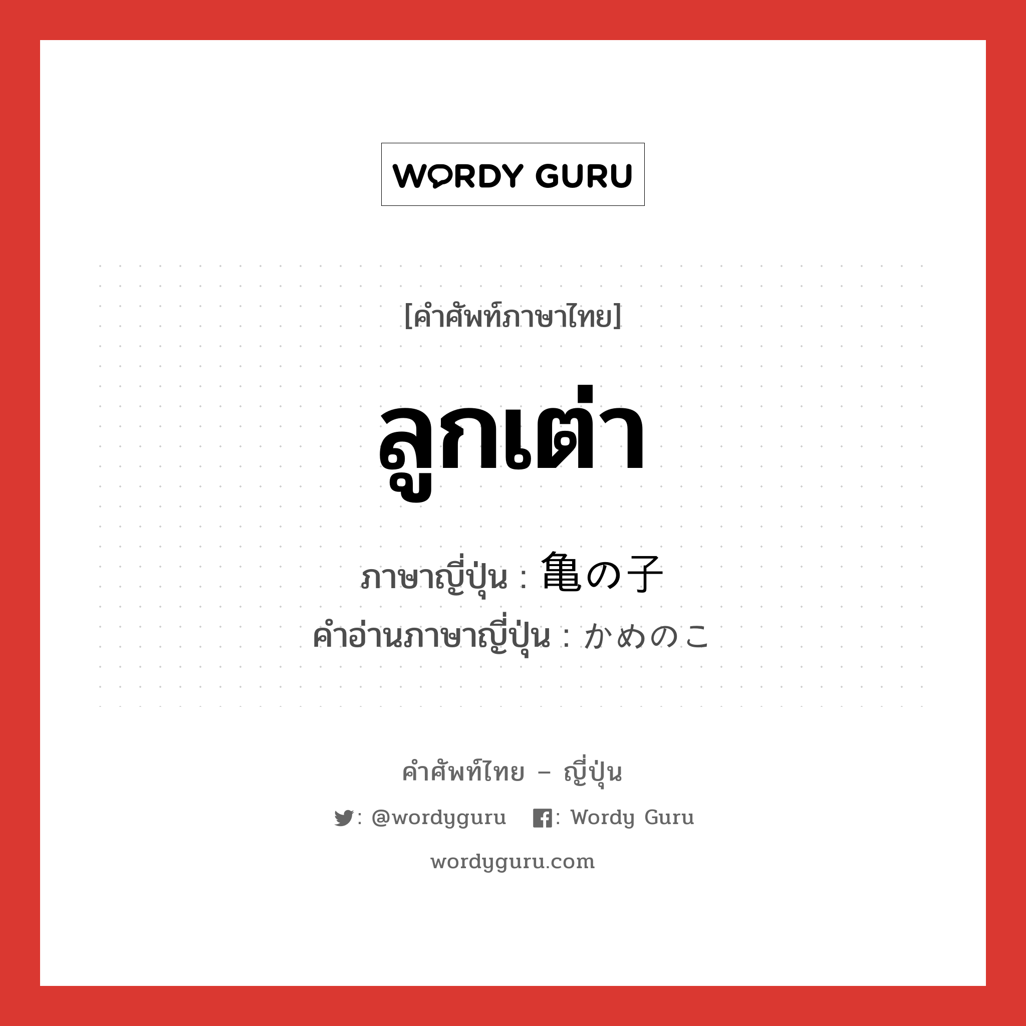 ลูกเต่า ภาษาญี่ปุ่นคืออะไร, คำศัพท์ภาษาไทย - ญี่ปุ่น ลูกเต่า ภาษาญี่ปุ่น 亀の子 คำอ่านภาษาญี่ปุ่น かめのこ หมวด n หมวด n