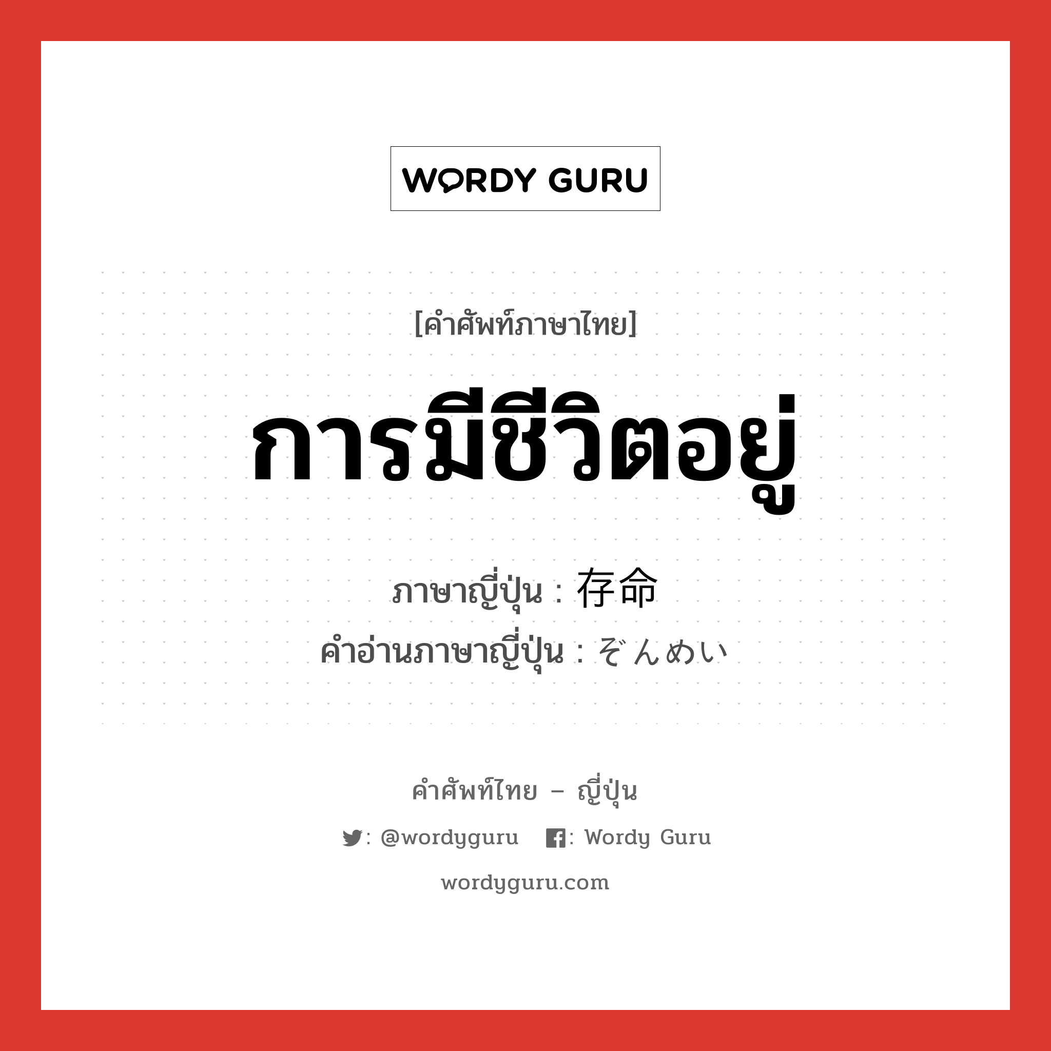 การมีชีวิตอยู่ ภาษาญี่ปุ่นคืออะไร, คำศัพท์ภาษาไทย - ญี่ปุ่น การมีชีวิตอยู่ ภาษาญี่ปุ่น 存命 คำอ่านภาษาญี่ปุ่น ぞんめい หมวด n หมวด n