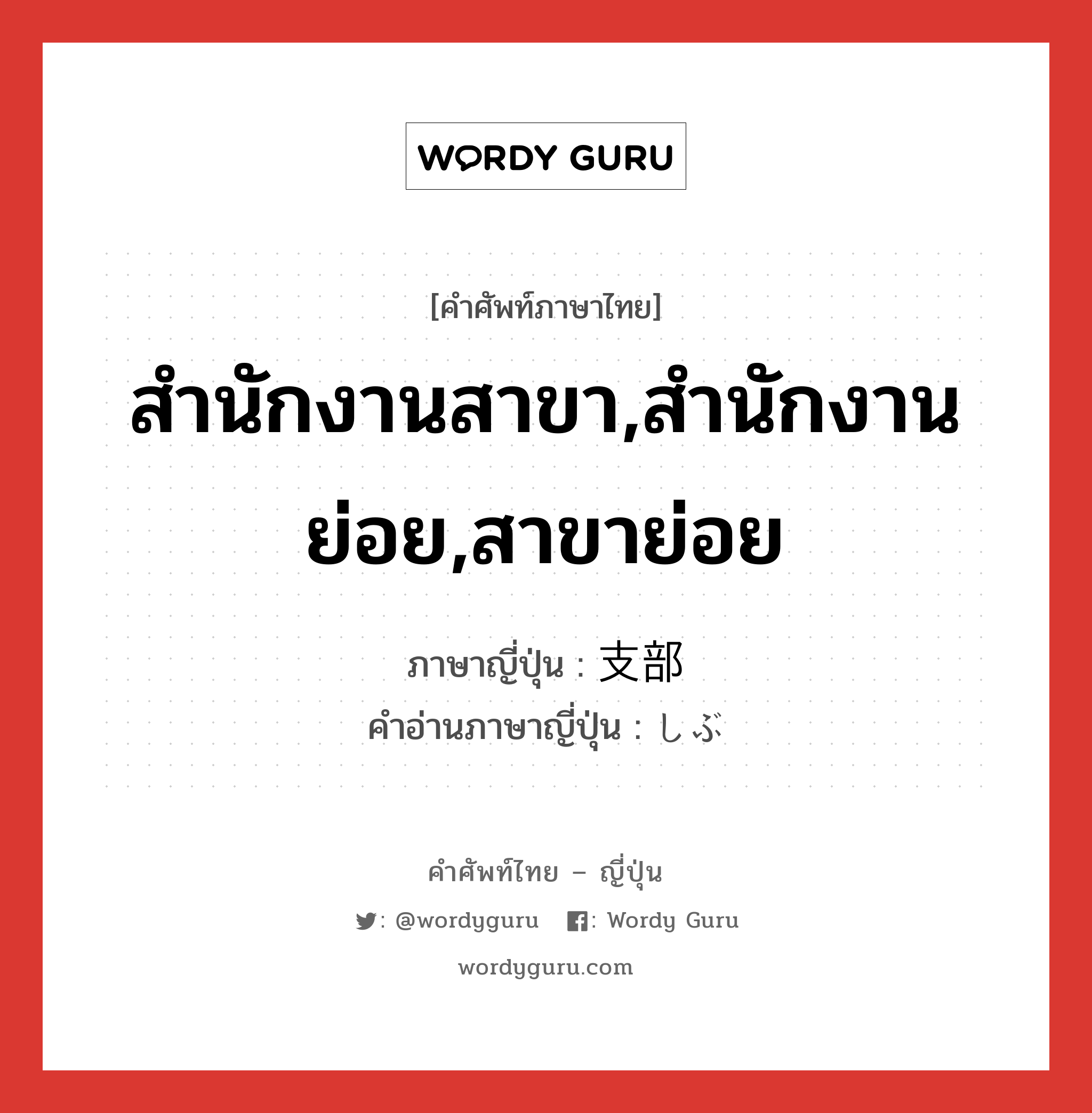 สำนักงานสาขา,สำนักงานย่อย,สาขาย่อย ภาษาญี่ปุ่นคืออะไร, คำศัพท์ภาษาไทย - ญี่ปุ่น สำนักงานสาขา,สำนักงานย่อย,สาขาย่อย ภาษาญี่ปุ่น 支部 คำอ่านภาษาญี่ปุ่น しぶ หมวด n หมวด n