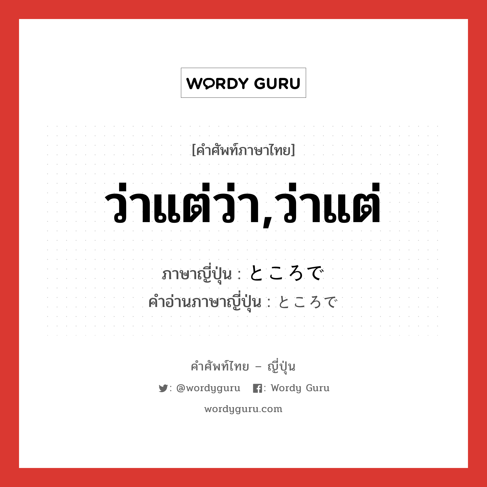 ว่าแต่ว่า,ว่าแต่ ภาษาญี่ปุ่นคืออะไร, คำศัพท์ภาษาไทย - ญี่ปุ่น ว่าแต่ว่า,ว่าแต่ ภาษาญี่ปุ่น ところで คำอ่านภาษาญี่ปุ่น ところで หมวด n หมวด n