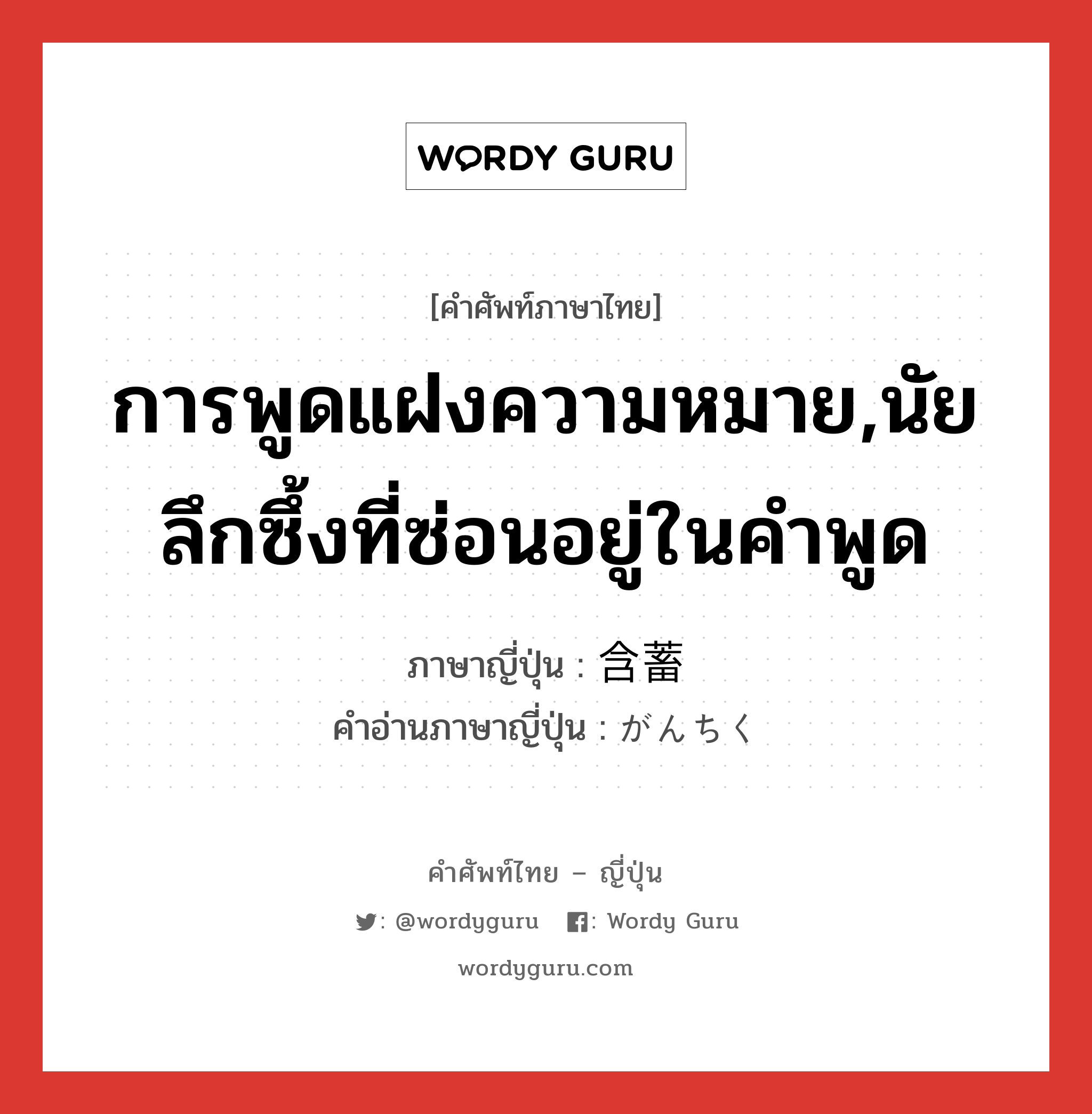 การพูดแฝงความหมาย,นัยลึกซึ้งที่ซ่อนอยู่ในคำพูด ภาษาญี่ปุ่นคืออะไร, คำศัพท์ภาษาไทย - ญี่ปุ่น การพูดแฝงความหมาย,นัยลึกซึ้งที่ซ่อนอยู่ในคำพูด ภาษาญี่ปุ่น 含蓄 คำอ่านภาษาญี่ปุ่น がんちく หมวด n หมวด n