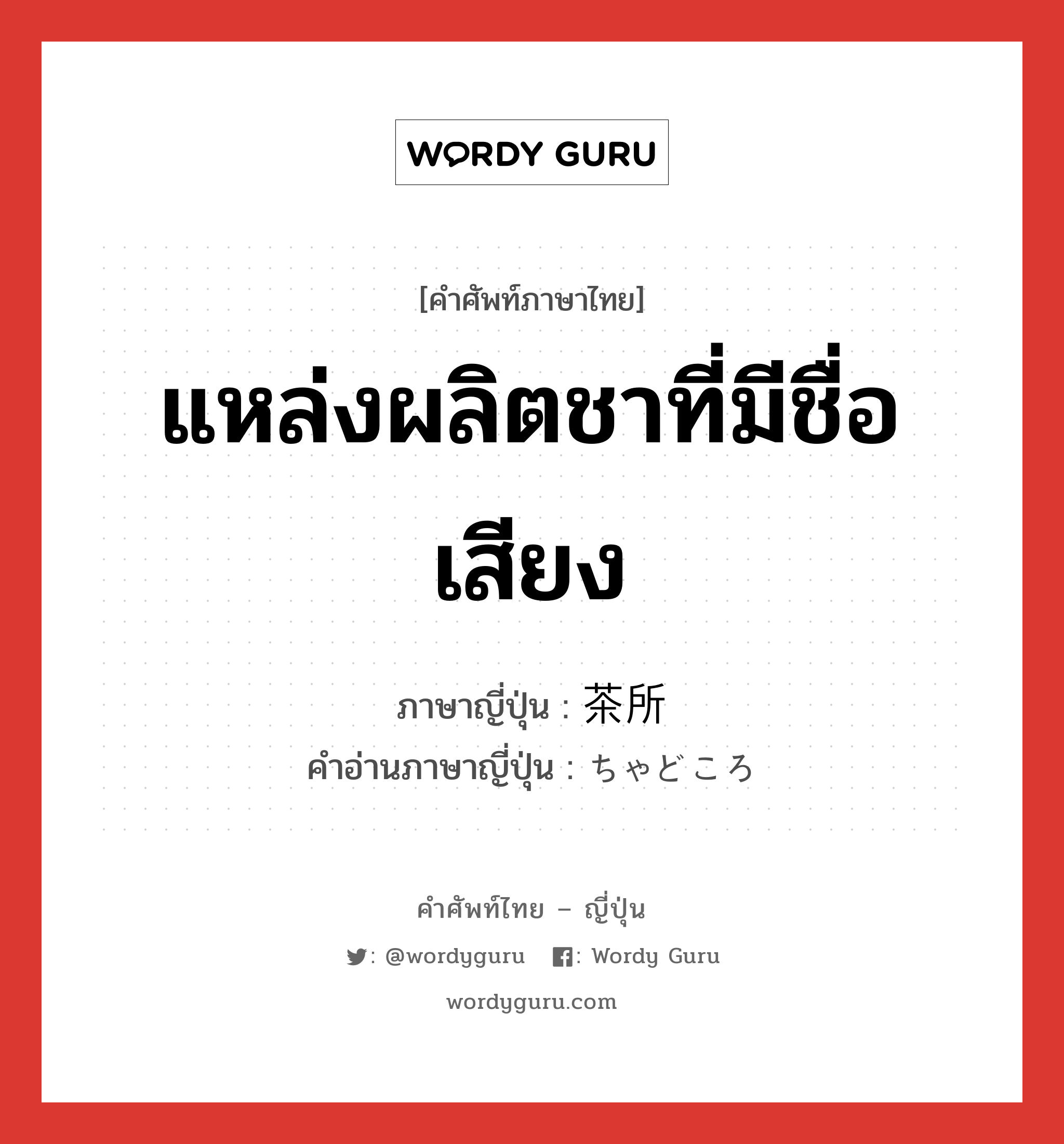 แหล่งผลิตชาที่มีชื่อเสียง ภาษาญี่ปุ่นคืออะไร, คำศัพท์ภาษาไทย - ญี่ปุ่น แหล่งผลิตชาที่มีชื่อเสียง ภาษาญี่ปุ่น 茶所 คำอ่านภาษาญี่ปุ่น ちゃどころ หมวด n หมวด n