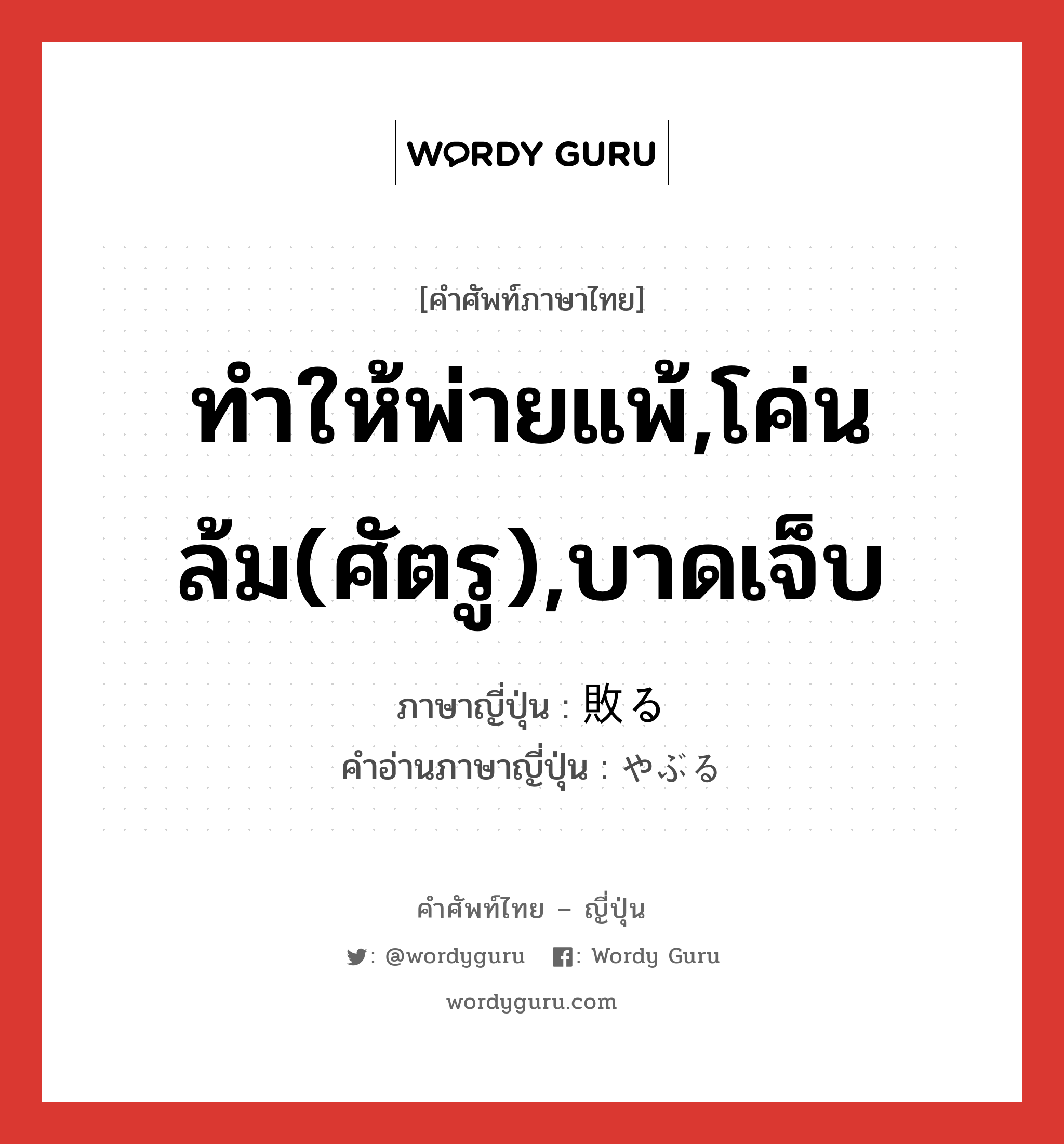 ทำให้พ่ายแพ้,โค่นล้ม(ศัตรู),บาดเจ็บ ภาษาญี่ปุ่นคืออะไร, คำศัพท์ภาษาไทย - ญี่ปุ่น ทำให้พ่ายแพ้,โค่นล้ม(ศัตรู),บาดเจ็บ ภาษาญี่ปุ่น 敗る คำอ่านภาษาญี่ปุ่น やぶる หมวด v5r หมวด v5r