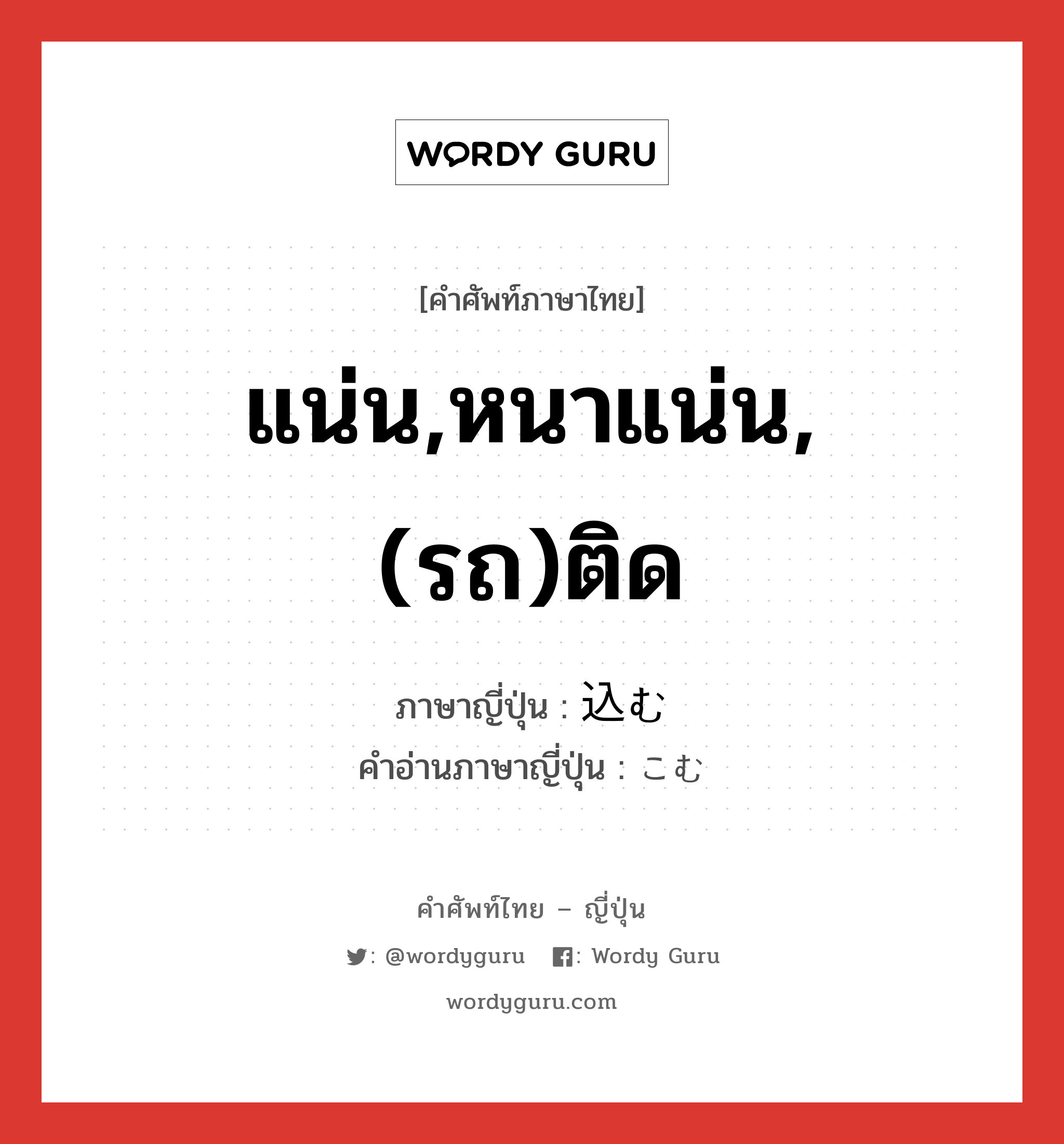 แน่น,หนาแน่น,(รถ)ติด ภาษาญี่ปุ่นคืออะไร, คำศัพท์ภาษาไทย - ญี่ปุ่น แน่น,หนาแน่น,(รถ)ติด ภาษาญี่ปุ่น 込む คำอ่านภาษาญี่ปุ่น こむ หมวด v5m หมวด v5m