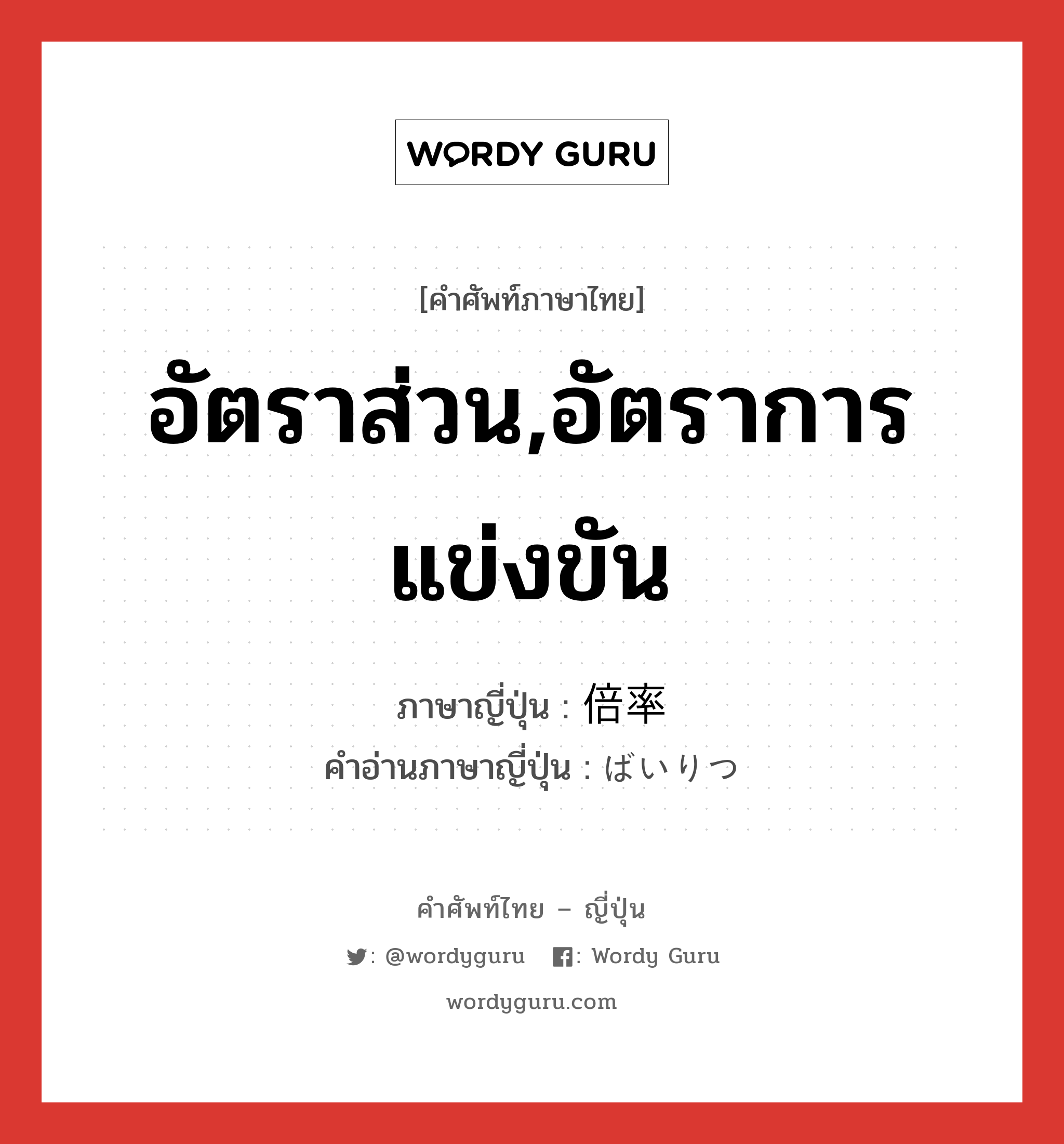 อัตราส่วน,อัตราการแข่งขัน ภาษาญี่ปุ่นคืออะไร, คำศัพท์ภาษาไทย - ญี่ปุ่น อัตราส่วน,อัตราการแข่งขัน ภาษาญี่ปุ่น 倍率 คำอ่านภาษาญี่ปุ่น ばいりつ หมวด n หมวด n