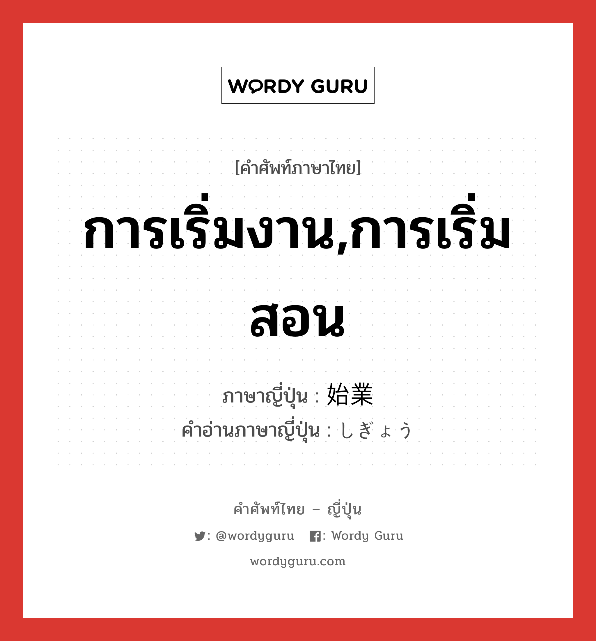 การเริ่มงาน,การเริ่มสอน ภาษาญี่ปุ่นคืออะไร, คำศัพท์ภาษาไทย - ญี่ปุ่น การเริ่มงาน,การเริ่มสอน ภาษาญี่ปุ่น 始業 คำอ่านภาษาญี่ปุ่น しぎょう หมวด n หมวด n