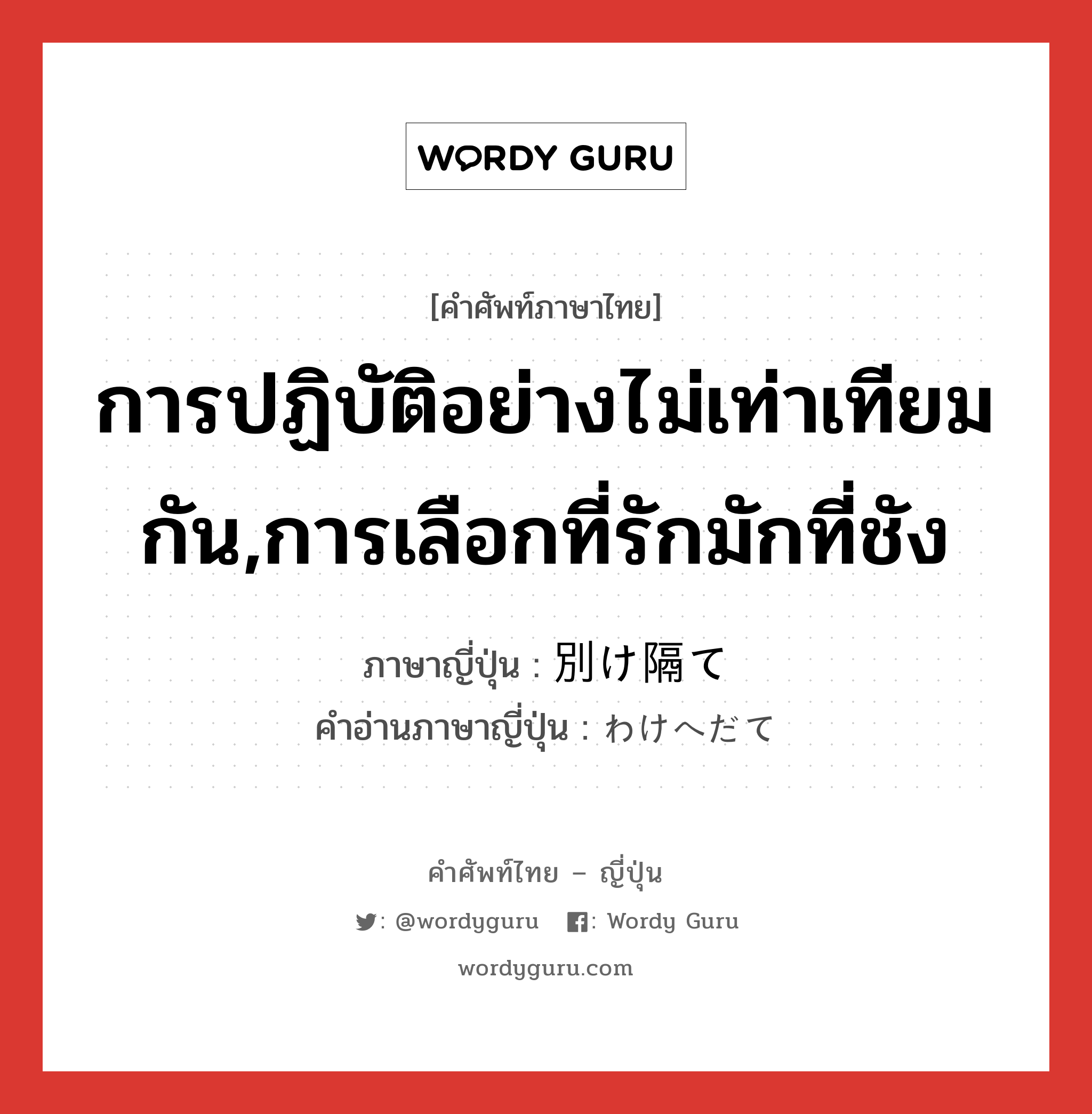 การปฏิบัติอย่างไม่เท่าเทียมกัน,การเลือกที่รักมักที่ชัง ภาษาญี่ปุ่นคืออะไร, คำศัพท์ภาษาไทย - ญี่ปุ่น การปฏิบัติอย่างไม่เท่าเทียมกัน,การเลือกที่รักมักที่ชัง ภาษาญี่ปุ่น 別け隔て คำอ่านภาษาญี่ปุ่น わけへだて หมวด n หมวด n