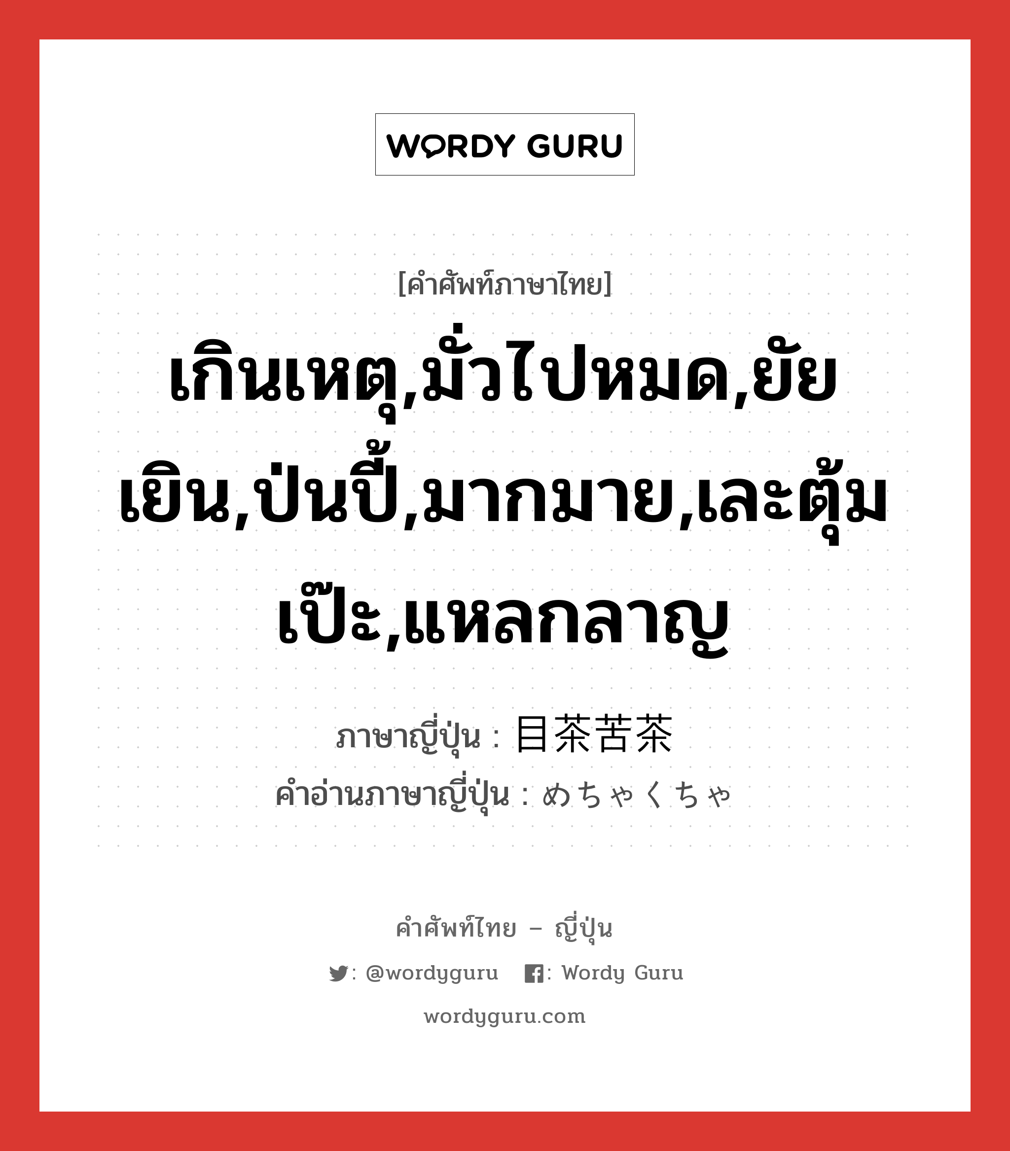 เกินเหตุ,มั่วไปหมด,ยัยเยิน,ป่นปี้,มากมาย,เละตุ้มเป๊ะ,แหลกลาญ ภาษาญี่ปุ่นคืออะไร, คำศัพท์ภาษาไทย - ญี่ปุ่น เกินเหตุ,มั่วไปหมด,ยัยเยิน,ป่นปี้,มากมาย,เละตุ้มเป๊ะ,แหลกลาญ ภาษาญี่ปุ่น 目茶苦茶 คำอ่านภาษาญี่ปุ่น めちゃくちゃ หมวด adj-na หมวด adj-na