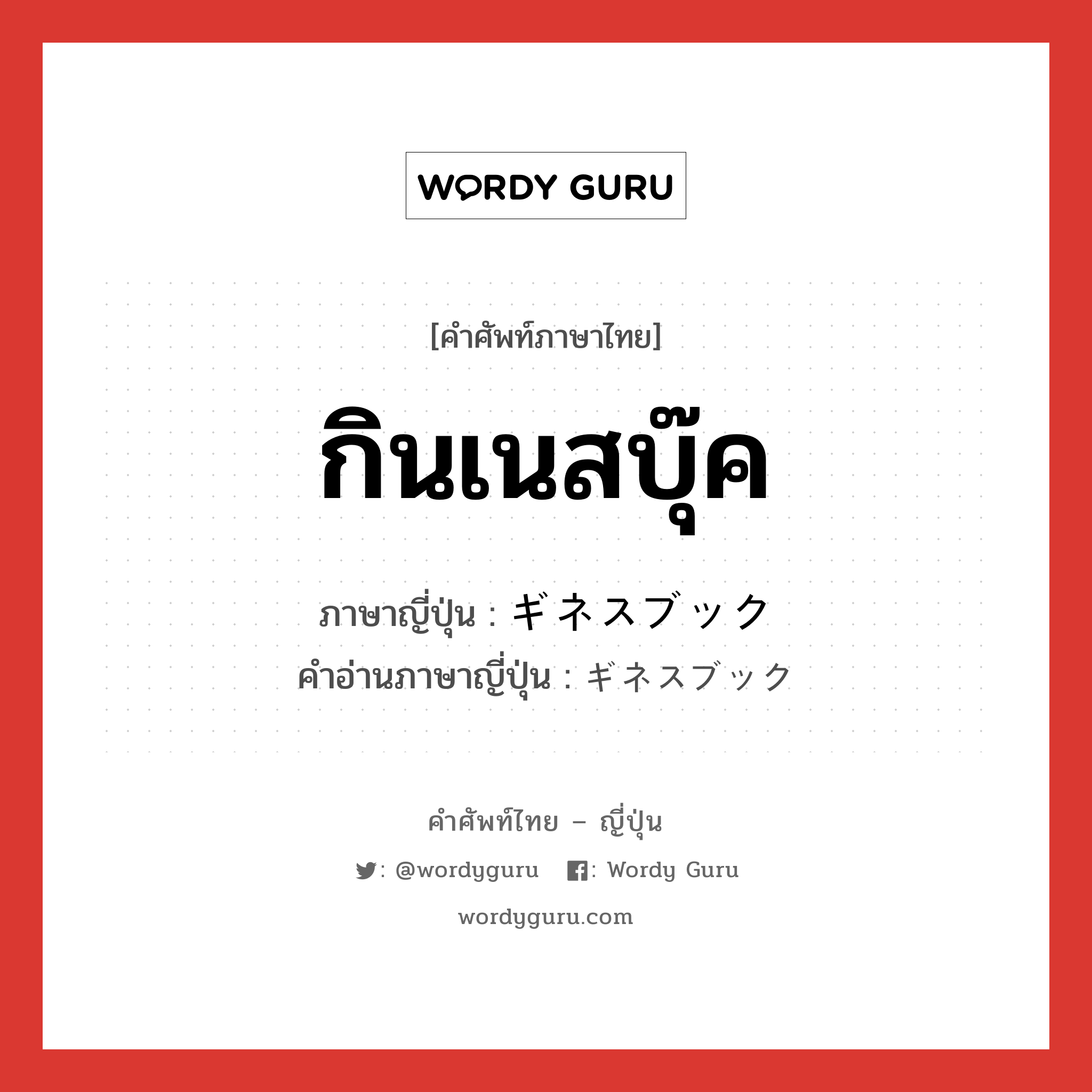 กินเนสบุ๊ค ภาษาญี่ปุ่นคืออะไร, คำศัพท์ภาษาไทย - ญี่ปุ่น กินเนสบุ๊ค ภาษาญี่ปุ่น ギネスブック คำอ่านภาษาญี่ปุ่น ギネスブック หมวด n หมวด n