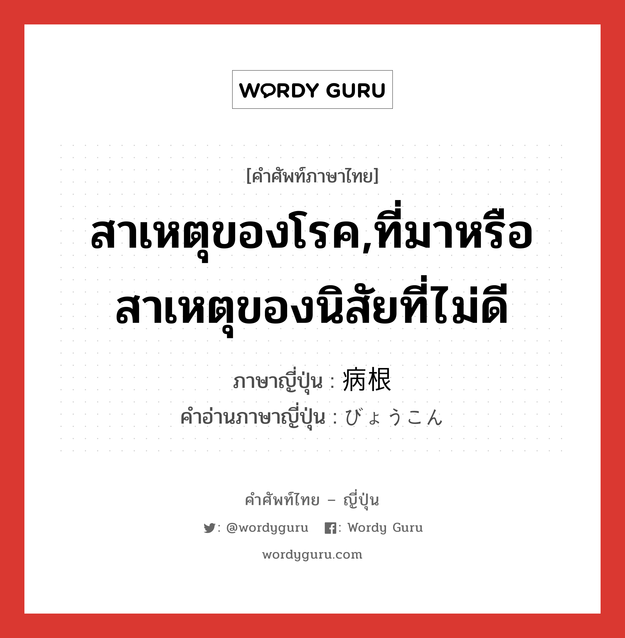 สาเหตุของโรค,ที่มาหรือสาเหตุของนิสัยที่ไม่ดี ภาษาญี่ปุ่นคืออะไร, คำศัพท์ภาษาไทย - ญี่ปุ่น สาเหตุของโรค,ที่มาหรือสาเหตุของนิสัยที่ไม่ดี ภาษาญี่ปุ่น 病根 คำอ่านภาษาญี่ปุ่น びょうこん หมวด n หมวด n