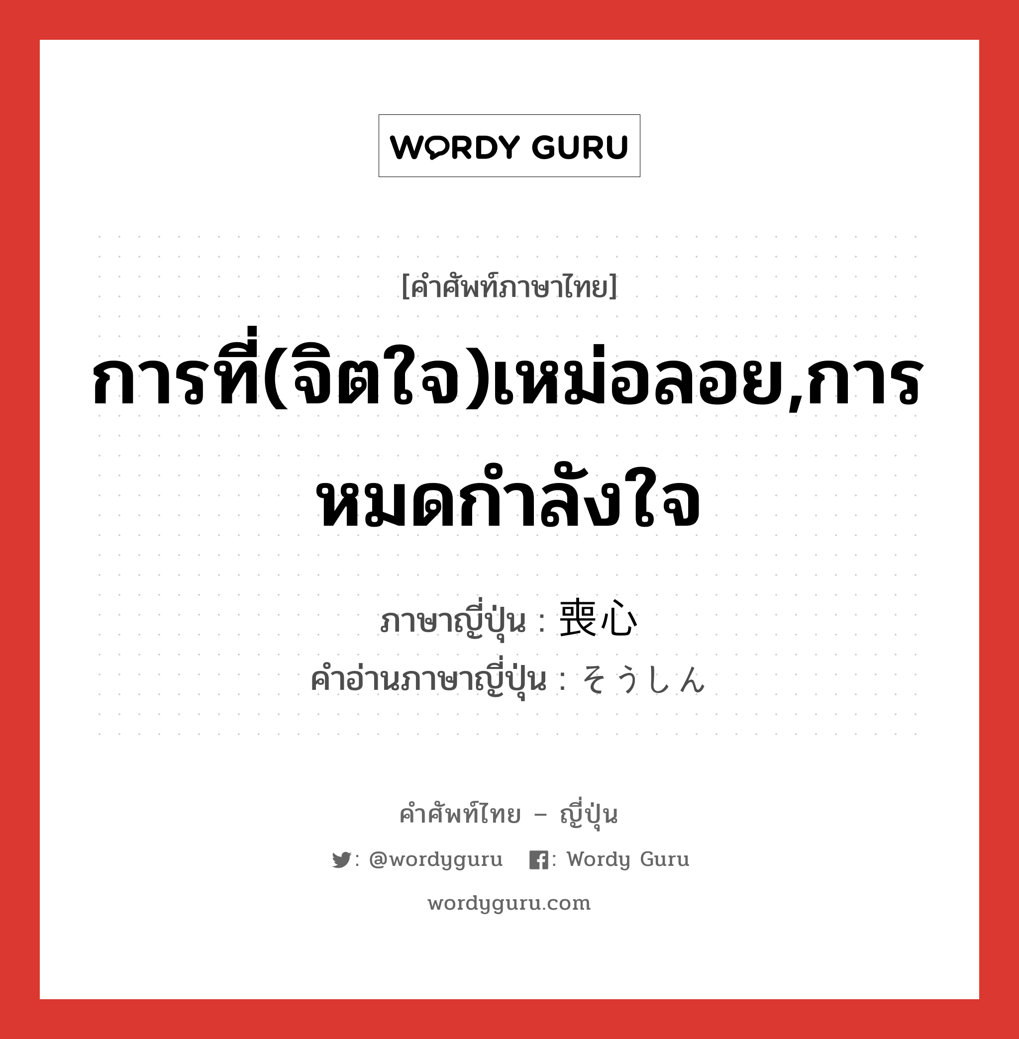 การที่(จิตใจ)เหม่อลอย,การหมดกำลังใจ ภาษาญี่ปุ่นคืออะไร, คำศัพท์ภาษาไทย - ญี่ปุ่น การที่(จิตใจ)เหม่อลอย,การหมดกำลังใจ ภาษาญี่ปุ่น 喪心 คำอ่านภาษาญี่ปุ่น そうしん หมวด n หมวด n