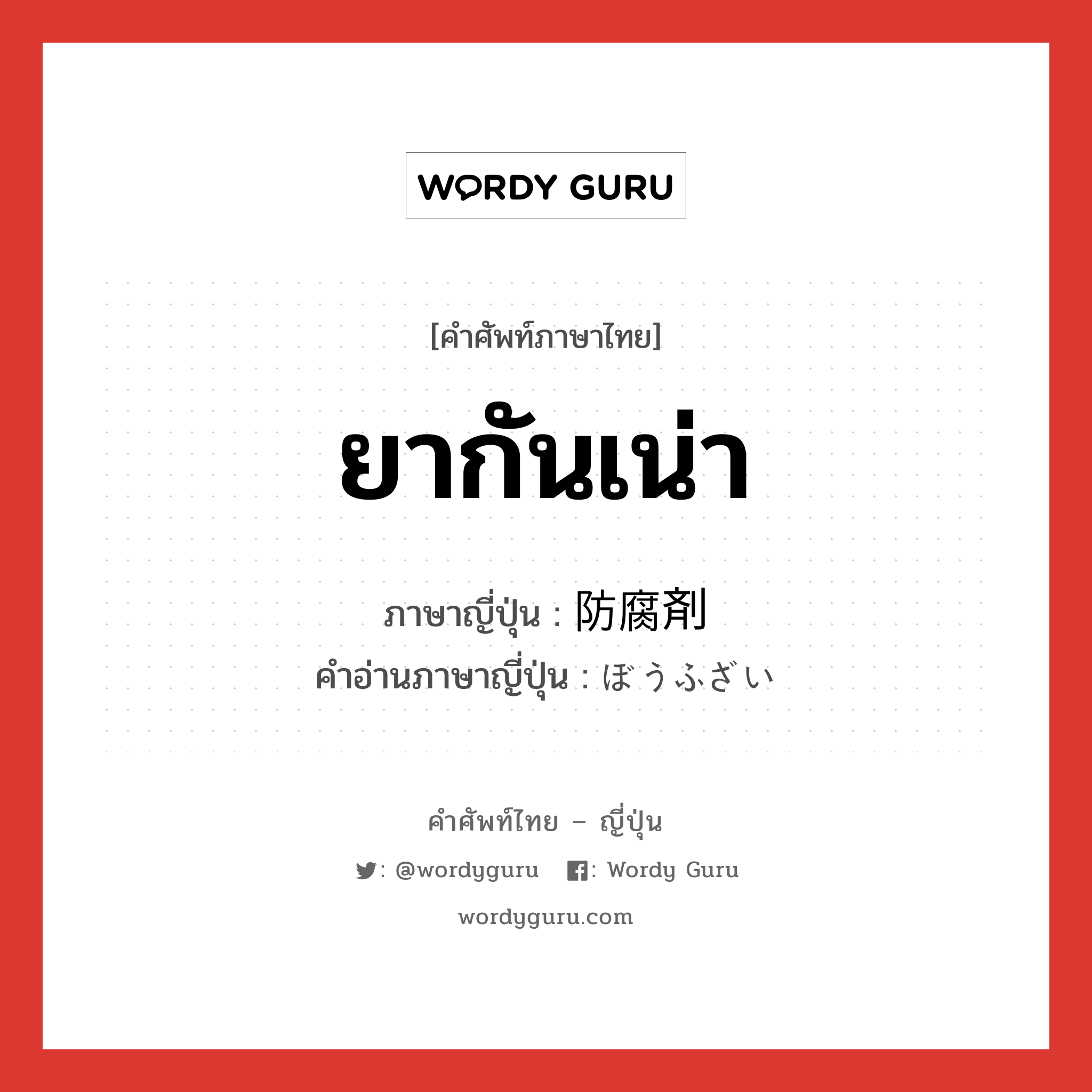 ยากันเน่า ภาษาญี่ปุ่นคืออะไร, คำศัพท์ภาษาไทย - ญี่ปุ่น ยากันเน่า ภาษาญี่ปุ่น 防腐剤 คำอ่านภาษาญี่ปุ่น ぼうふざい หมวด n หมวด n