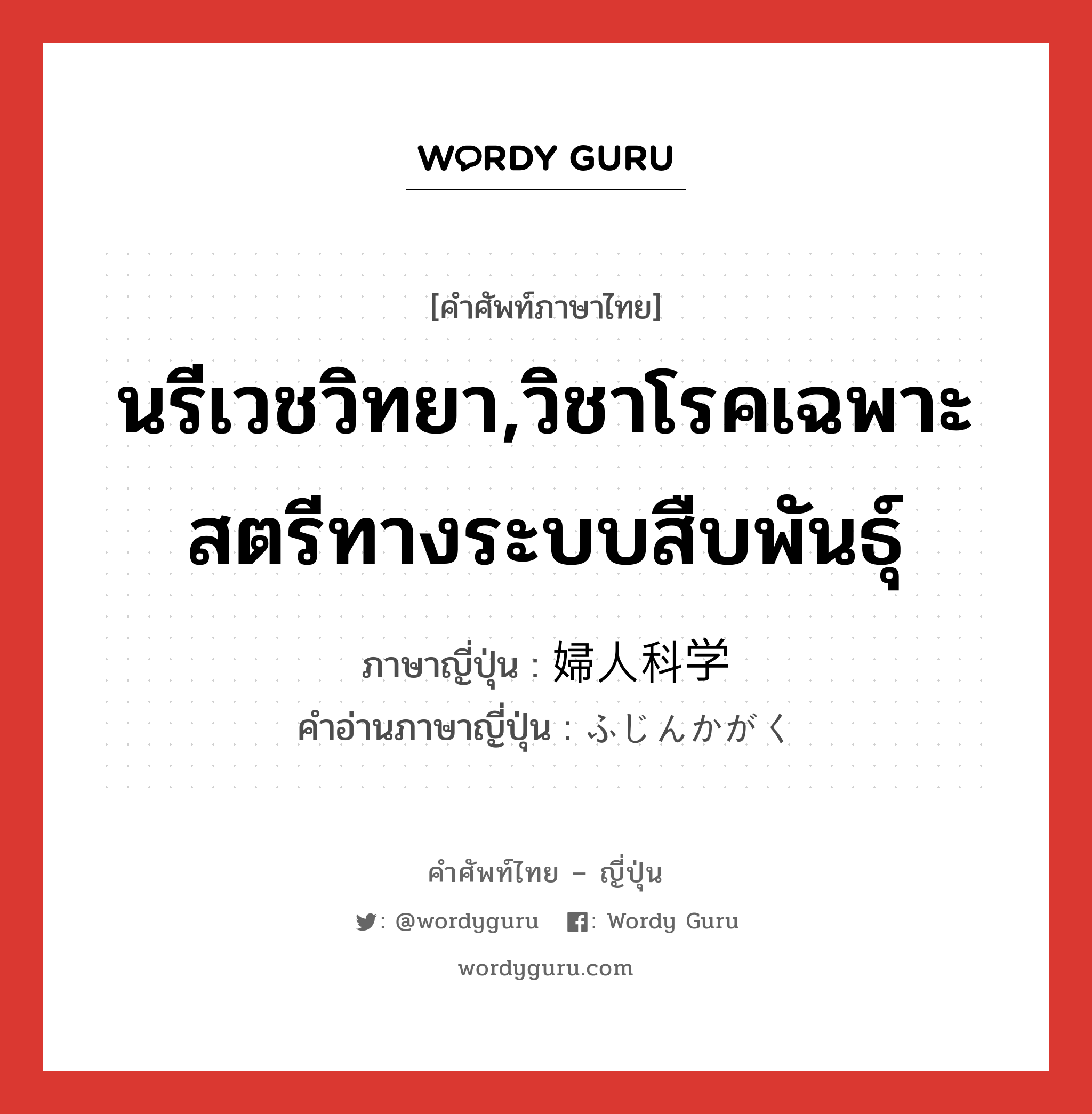 นรีเวชวิทยา,วิชาโรคเฉพาะสตรีทางระบบสืบพันธุ์ ภาษาญี่ปุ่นคืออะไร, คำศัพท์ภาษาไทย - ญี่ปุ่น นรีเวชวิทยา,วิชาโรคเฉพาะสตรีทางระบบสืบพันธุ์ ภาษาญี่ปุ่น 婦人科学 คำอ่านภาษาญี่ปุ่น ふじんかがく หมวด n หมวด n