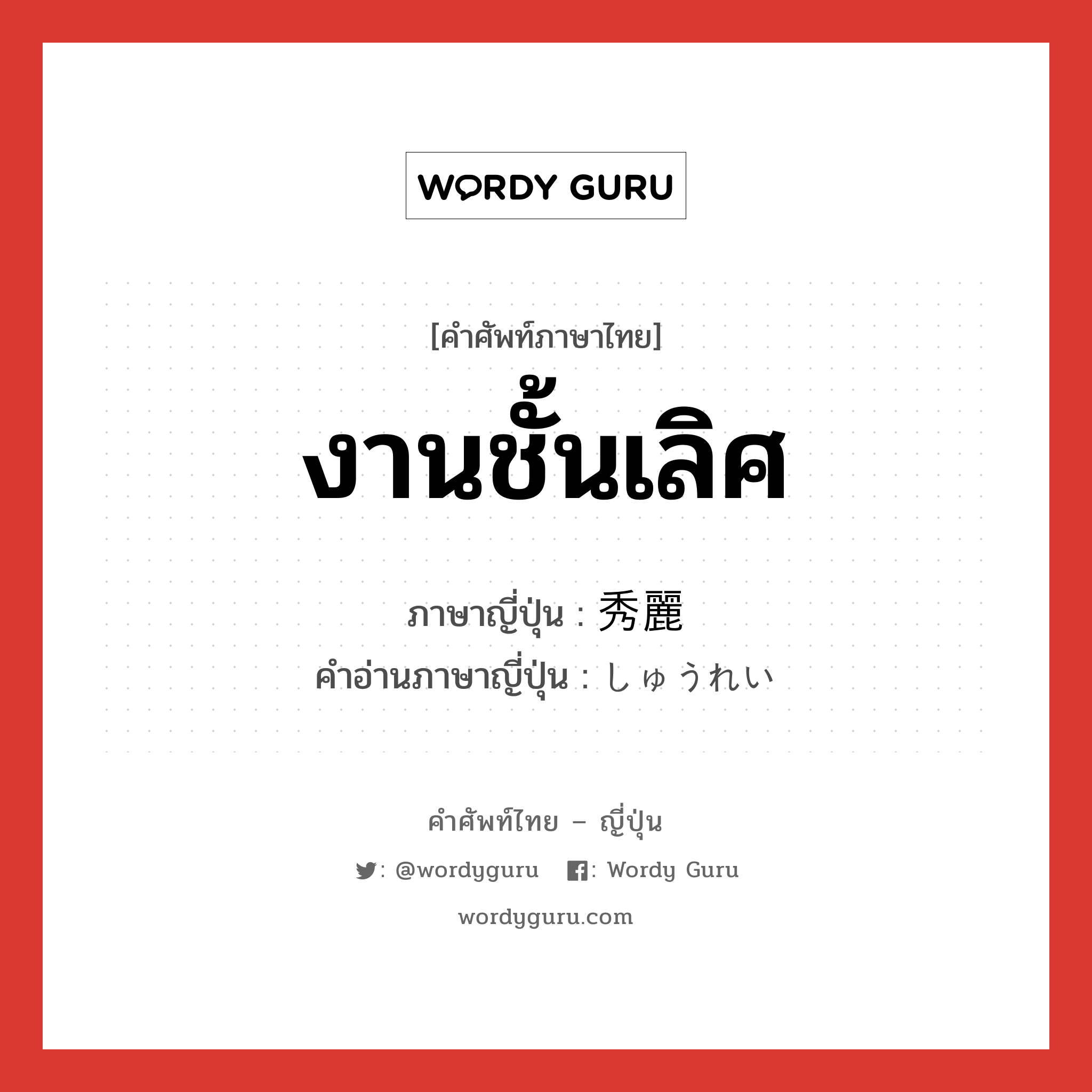 งานชั้นเลิศ ภาษาญี่ปุ่นคืออะไร, คำศัพท์ภาษาไทย - ญี่ปุ่น งานชั้นเลิศ ภาษาญี่ปุ่น 秀麗 คำอ่านภาษาญี่ปุ่น しゅうれい หมวด adj-na หมวด adj-na