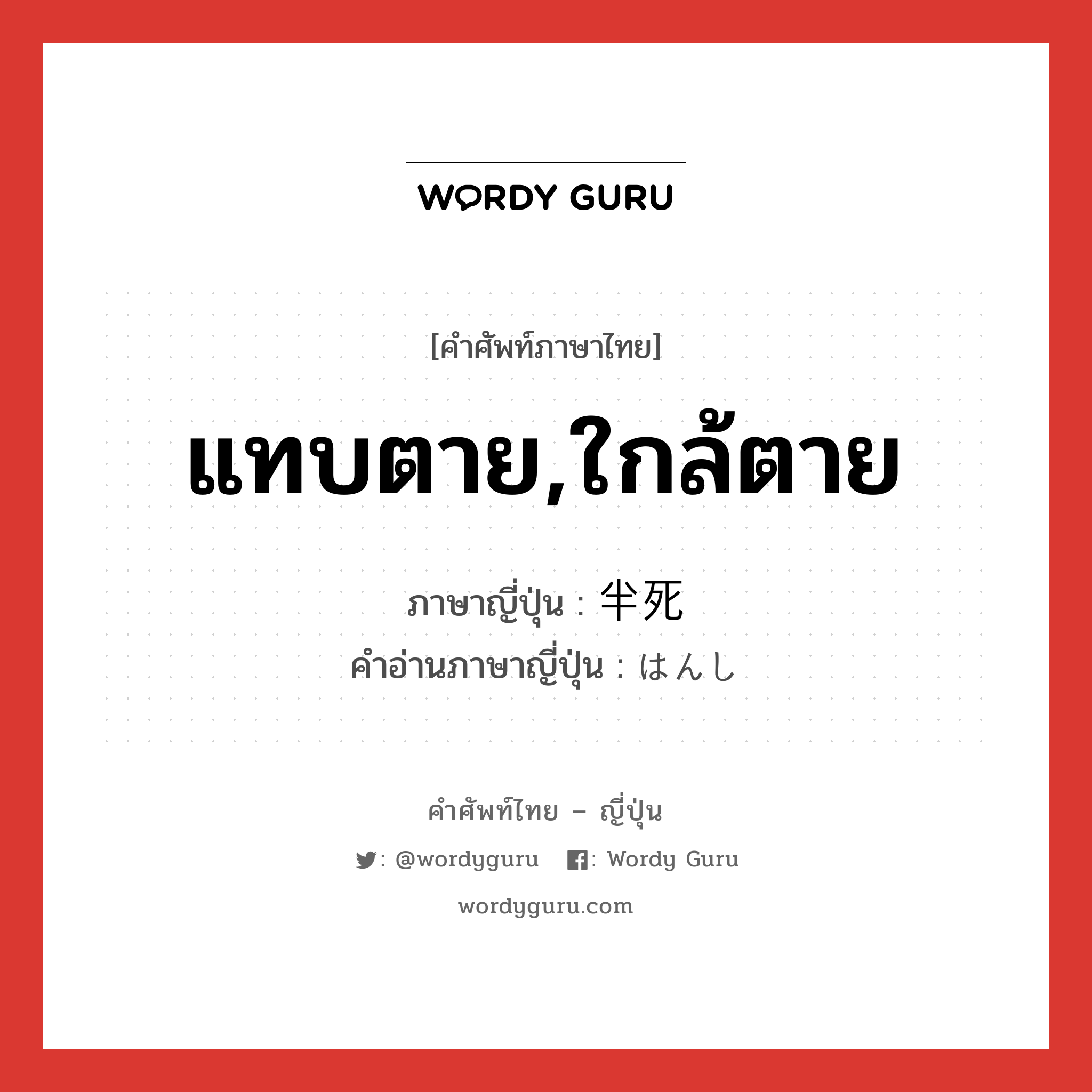 แทบตาย,ใกล้ตาย ภาษาญี่ปุ่นคืออะไร, คำศัพท์ภาษาไทย - ญี่ปุ่น แทบตาย,ใกล้ตาย ภาษาญี่ปุ่น 半死 คำอ่านภาษาญี่ปุ่น はんし หมวด n หมวด n