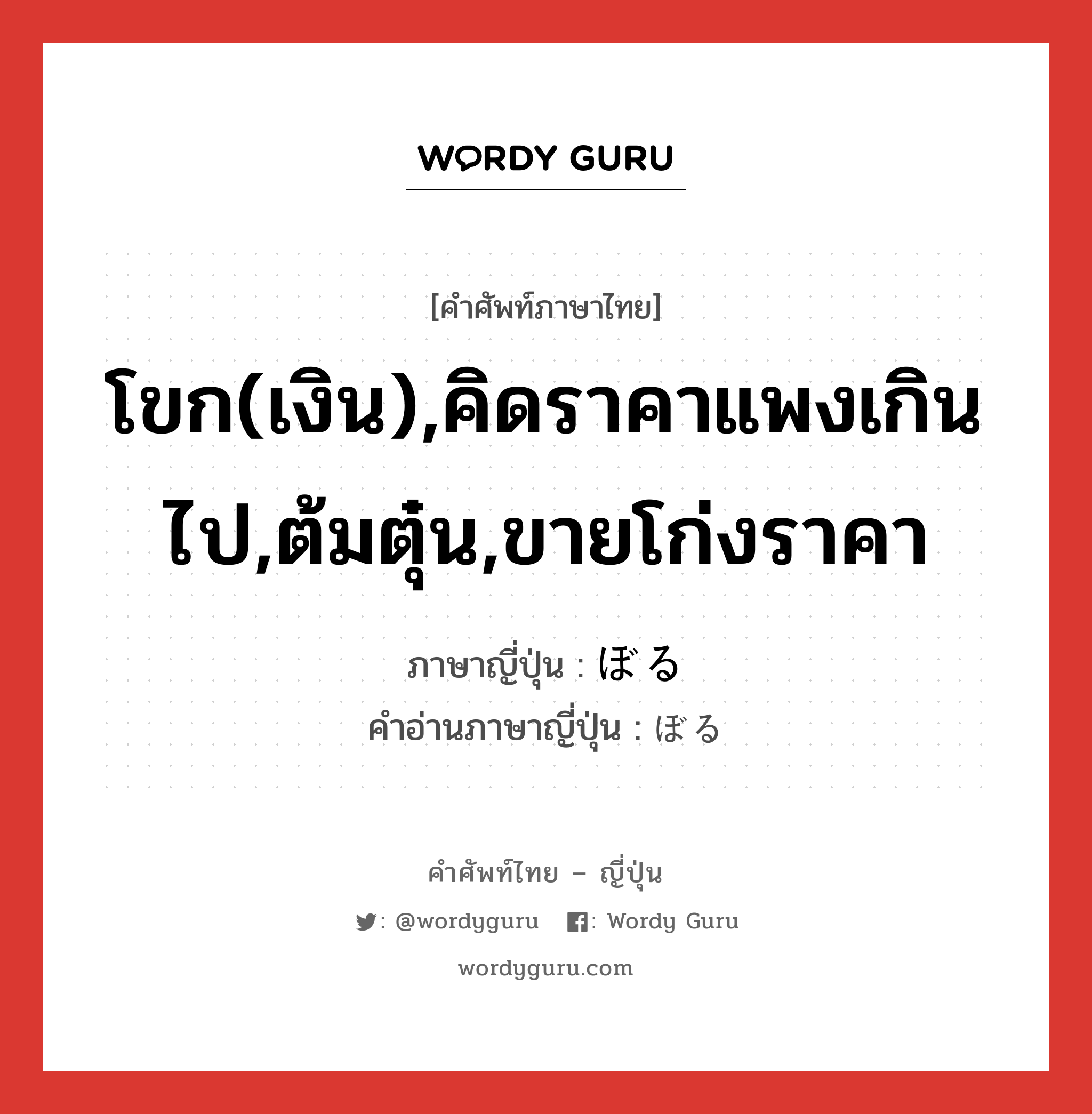 โขก(เงิน),คิดราคาแพงเกินไป,ต้มตุ๋น,ขายโก่งราคา ภาษาญี่ปุ่นคืออะไร, คำศัพท์ภาษาไทย - ญี่ปุ่น โขก(เงิน),คิดราคาแพงเกินไป,ต้มตุ๋น,ขายโก่งราคา ภาษาญี่ปุ่น ぼる คำอ่านภาษาญี่ปุ่น ぼる หมวด v5r หมวด v5r