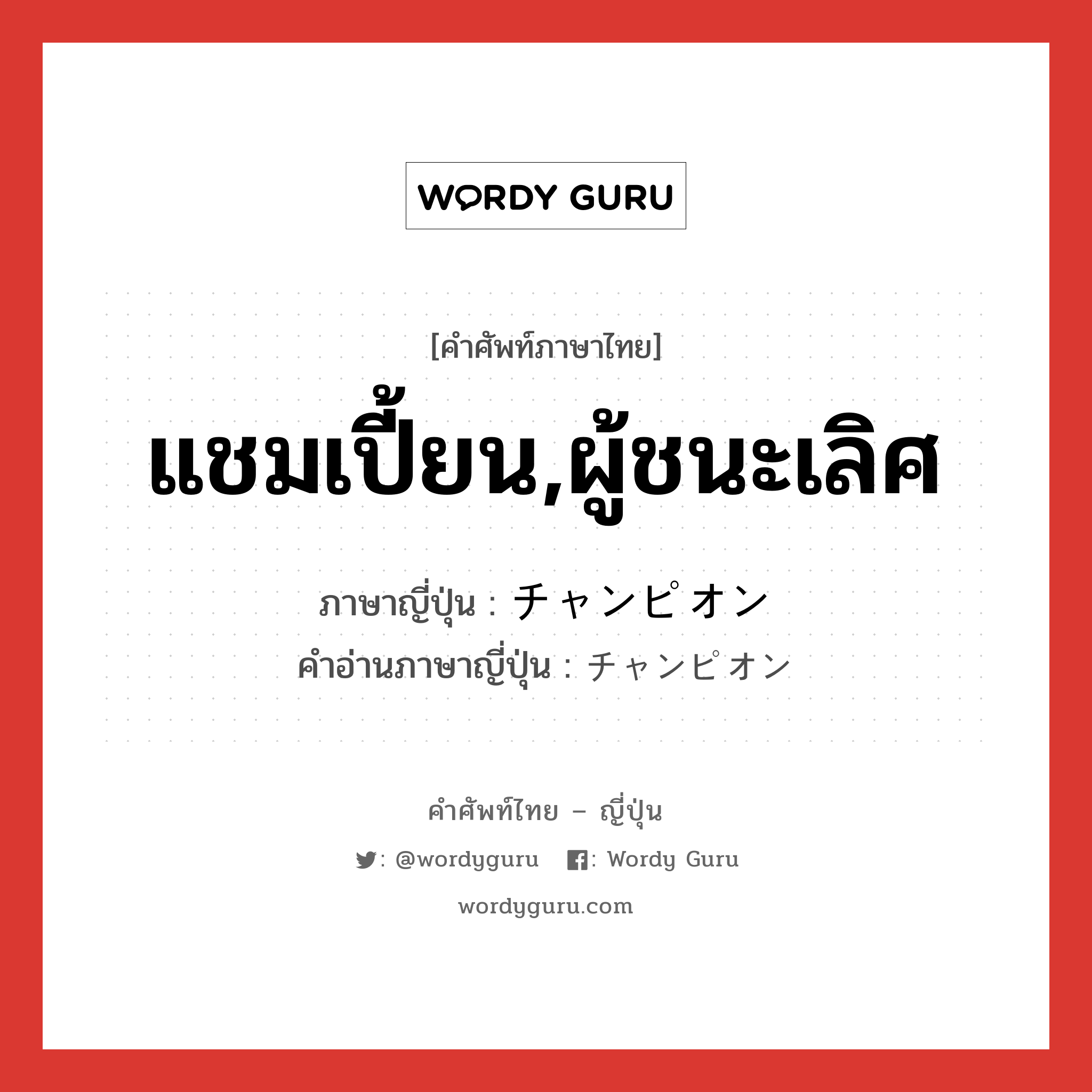 แชมเปี้ยน,ผู้ชนะเลิศ ภาษาญี่ปุ่นคืออะไร, คำศัพท์ภาษาไทย - ญี่ปุ่น แชมเปี้ยน,ผู้ชนะเลิศ ภาษาญี่ปุ่น チャンピオン คำอ่านภาษาญี่ปุ่น チャンピオン หมวด n หมวด n