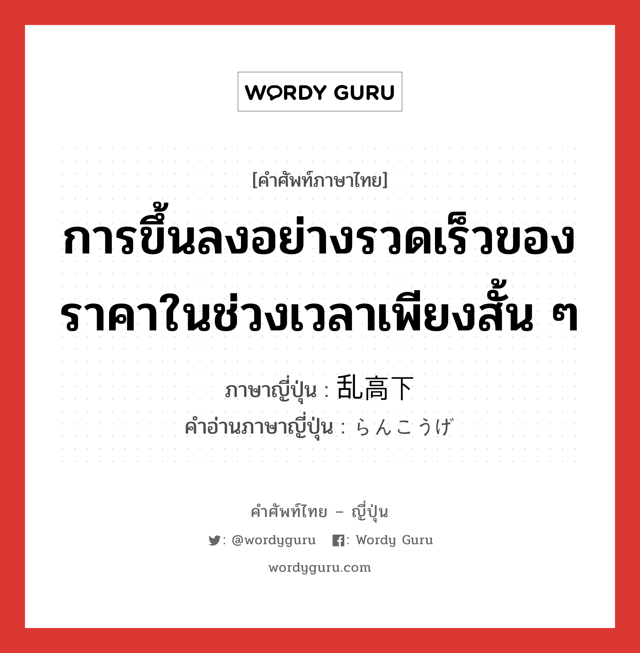 การขึ้นลงอย่างรวดเร็วของราคาในช่วงเวลาเพียงสั้น ๆ ภาษาญี่ปุ่นคืออะไร, คำศัพท์ภาษาไทย - ญี่ปุ่น การขึ้นลงอย่างรวดเร็วของราคาในช่วงเวลาเพียงสั้น ๆ ภาษาญี่ปุ่น 乱高下 คำอ่านภาษาญี่ปุ่น らんこうげ หมวด n หมวด n