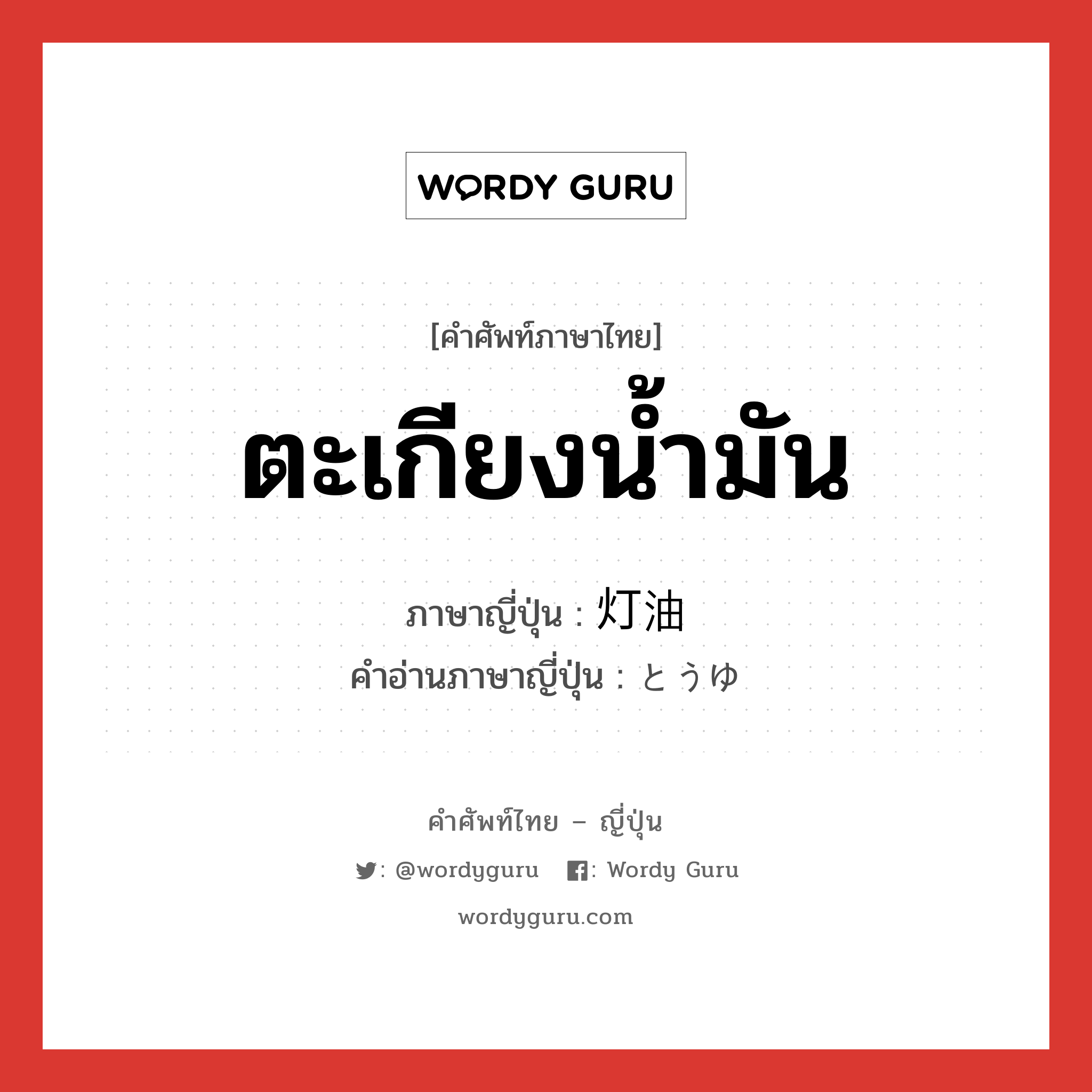 ตะเกียงน้ำมัน ภาษาญี่ปุ่นคืออะไร, คำศัพท์ภาษาไทย - ญี่ปุ่น ตะเกียงน้ำมัน ภาษาญี่ปุ่น 灯油 คำอ่านภาษาญี่ปุ่น とうゆ หมวด n หมวด n