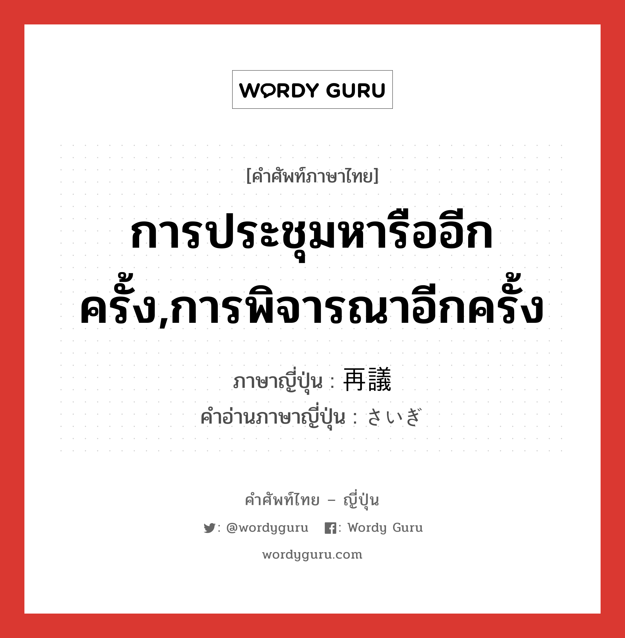 การประชุมหารืออีกครั้ง,การพิจารณาอีกครั้ง ภาษาญี่ปุ่นคืออะไร, คำศัพท์ภาษาไทย - ญี่ปุ่น การประชุมหารืออีกครั้ง,การพิจารณาอีกครั้ง ภาษาญี่ปุ่น 再議 คำอ่านภาษาญี่ปุ่น さいぎ หมวด n หมวด n