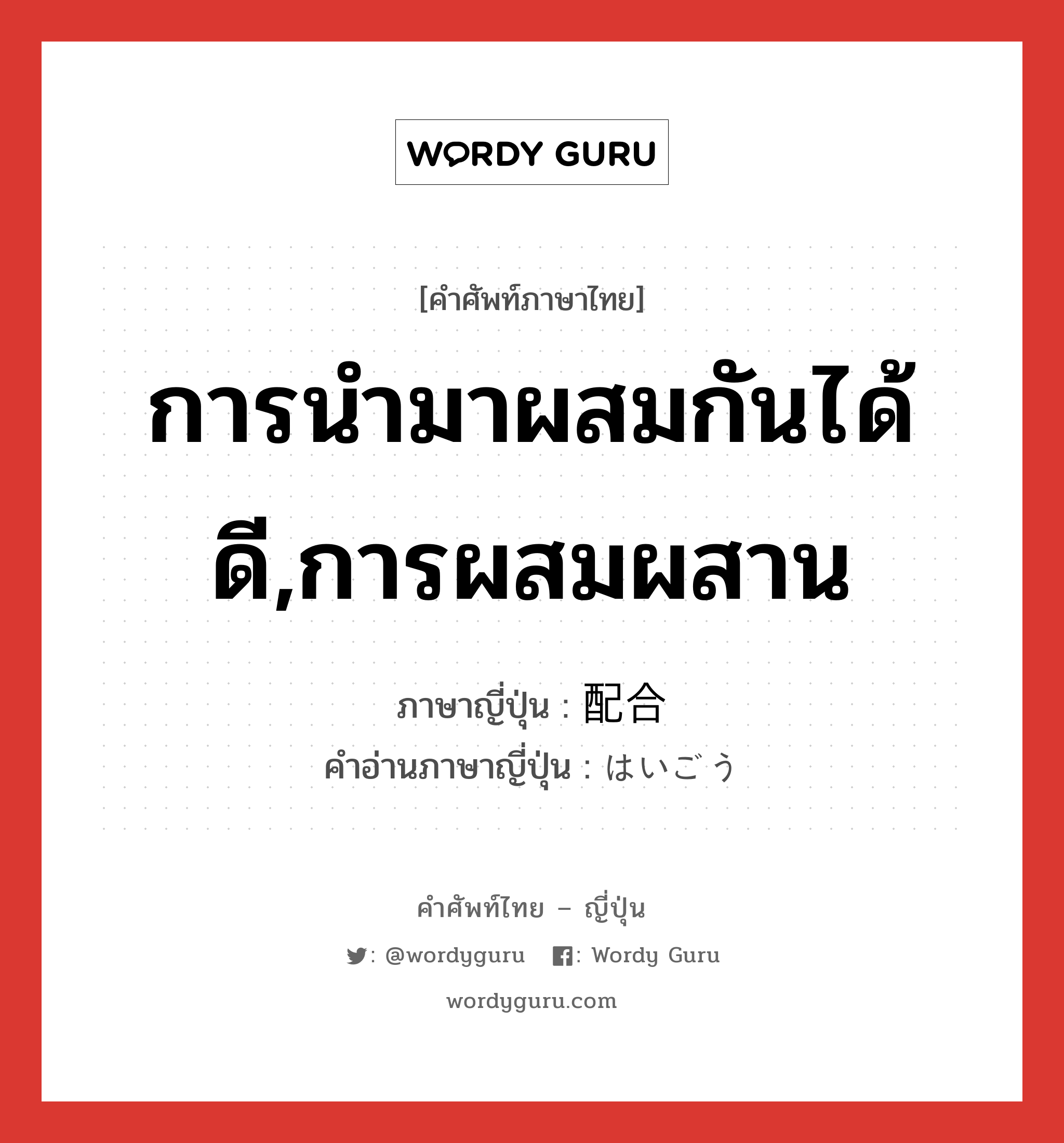 การนำมาผสมกันได้ดี,การผสมผสาน ภาษาญี่ปุ่นคืออะไร, คำศัพท์ภาษาไทย - ญี่ปุ่น การนำมาผสมกันได้ดี,การผสมผสาน ภาษาญี่ปุ่น 配合 คำอ่านภาษาญี่ปุ่น はいごう หมวด n หมวด n