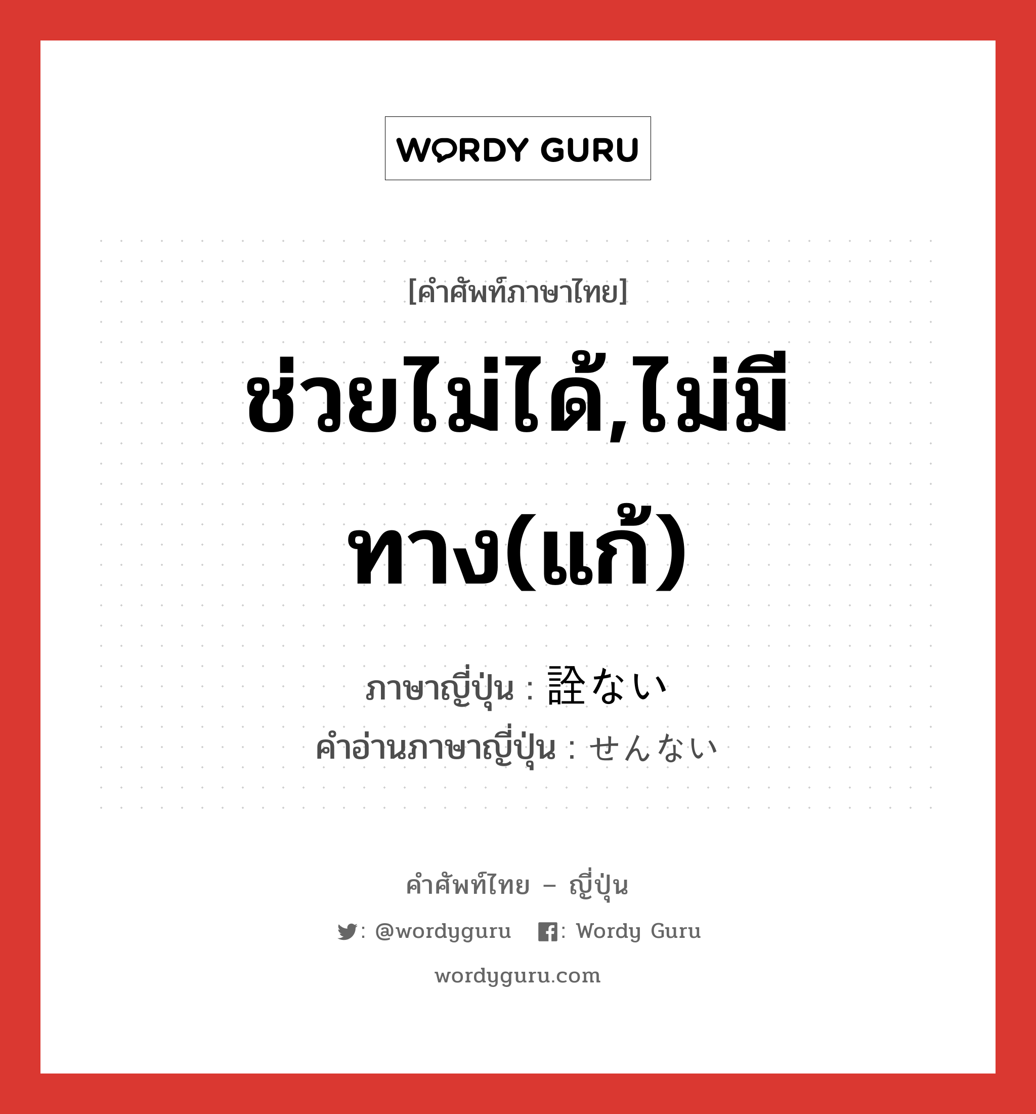 ช่วยไม่ได้,ไม่มีทาง(แก้) ภาษาญี่ปุ่นคืออะไร, คำศัพท์ภาษาไทย - ญี่ปุ่น ช่วยไม่ได้,ไม่มีทาง(แก้) ภาษาญี่ปุ่น 詮ない คำอ่านภาษาญี่ปุ่น せんない หมวด adj-i หมวด adj-i