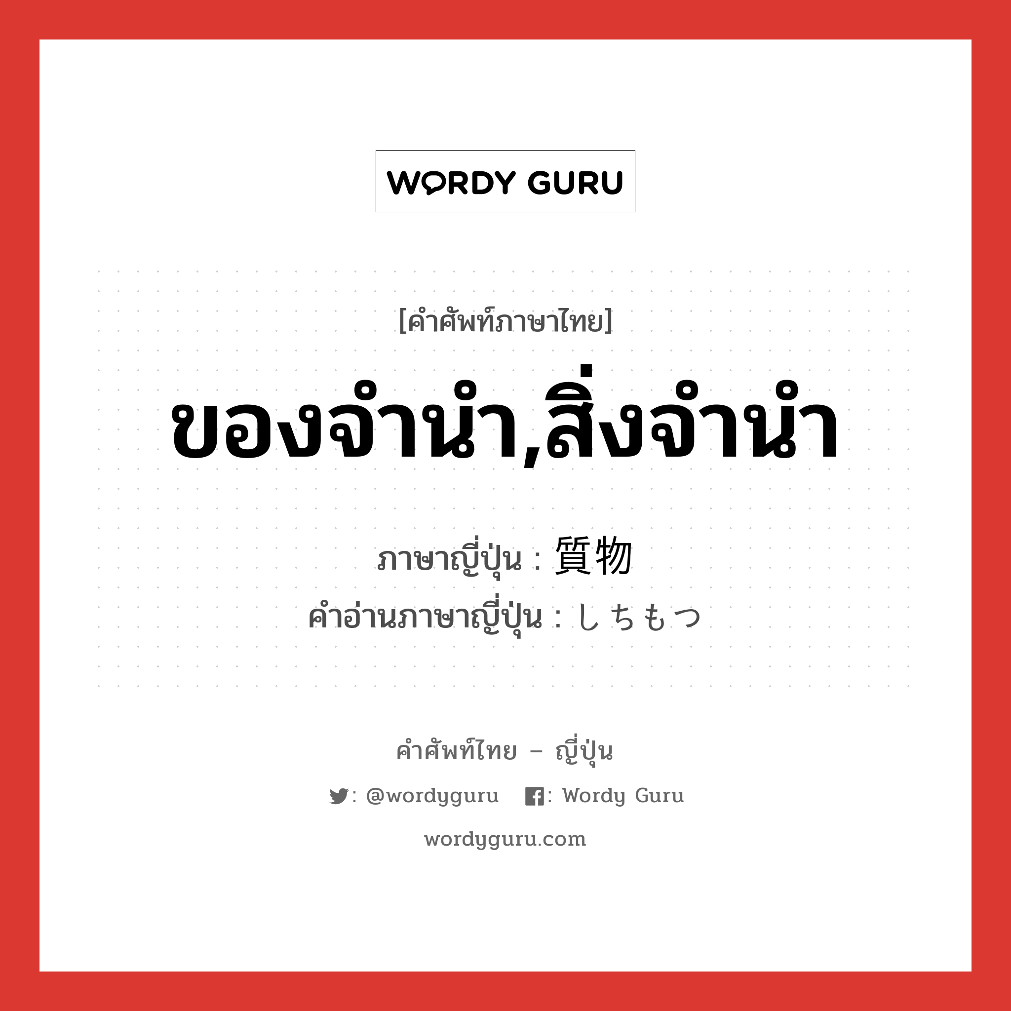 ของจำนำ,สิ่งจำนำ ภาษาญี่ปุ่นคืออะไร, คำศัพท์ภาษาไทย - ญี่ปุ่น ของจำนำ,สิ่งจำนำ ภาษาญี่ปุ่น 質物 คำอ่านภาษาญี่ปุ่น しちもつ หมวด n หมวด n