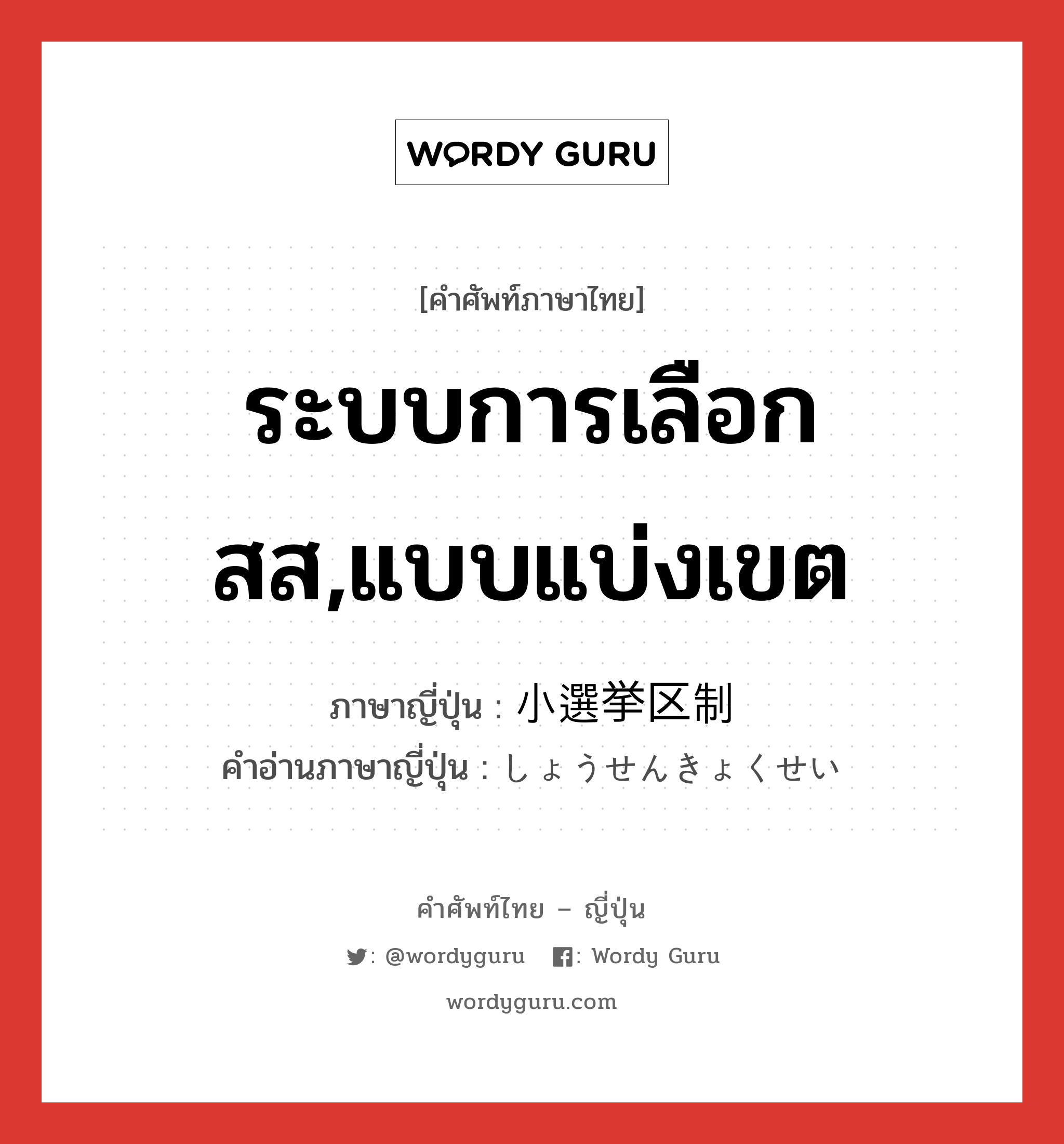 ระบบการเลือกสส,แบบแบ่งเขต ภาษาญี่ปุ่นคืออะไร, คำศัพท์ภาษาไทย - ญี่ปุ่น ระบบการเลือกสส,แบบแบ่งเขต ภาษาญี่ปุ่น 小選挙区制 คำอ่านภาษาญี่ปุ่น しょうせんきょくせい หมวด n หมวด n