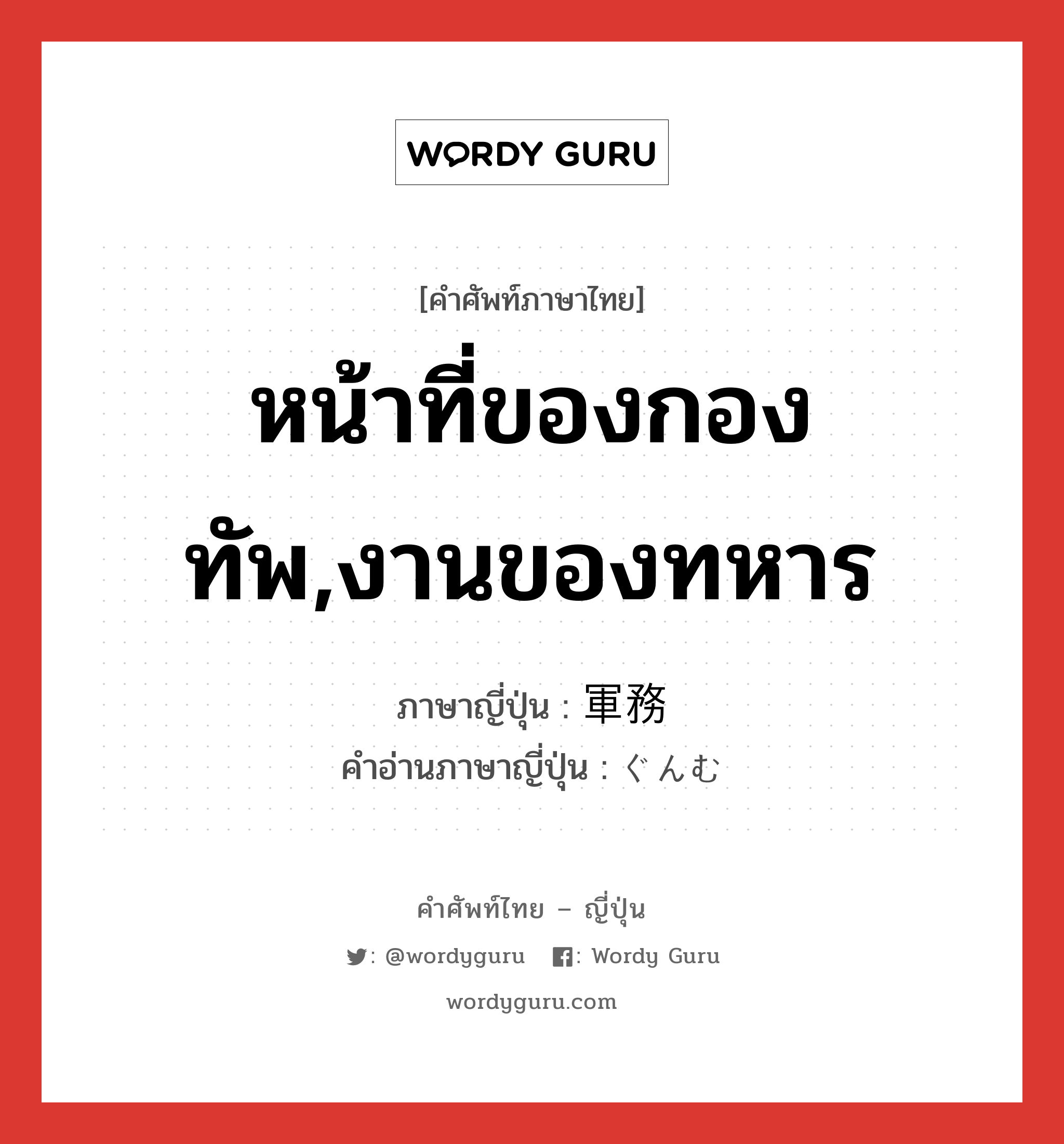 หน้าที่ของกองทัพ,งานของทหาร ภาษาญี่ปุ่นคืออะไร, คำศัพท์ภาษาไทย - ญี่ปุ่น หน้าที่ของกองทัพ,งานของทหาร ภาษาญี่ปุ่น 軍務 คำอ่านภาษาญี่ปุ่น ぐんむ หมวด n หมวด n