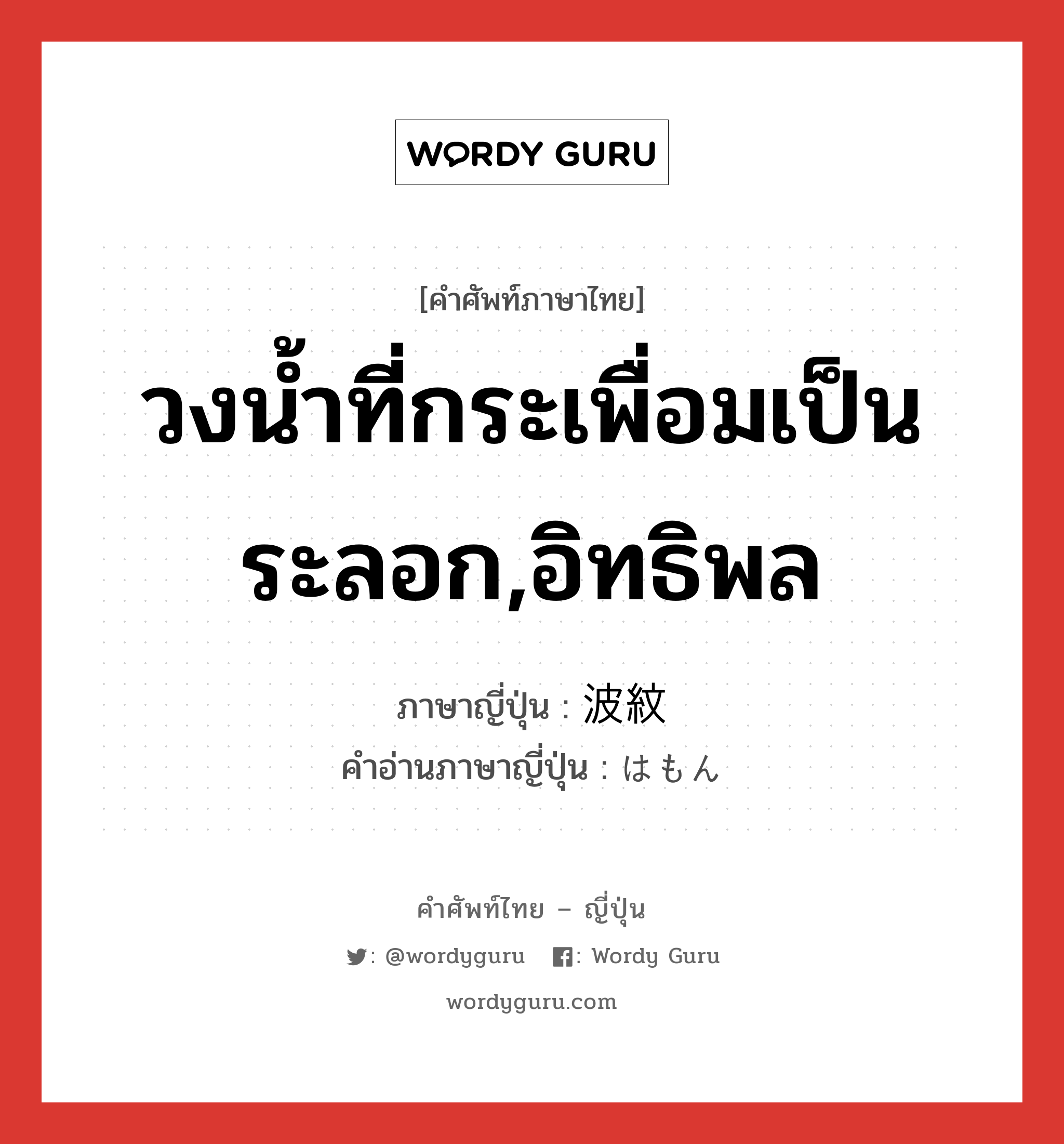 วงน้ำที่กระเพื่อมเป็นระลอก,อิทธิพล ภาษาญี่ปุ่นคืออะไร, คำศัพท์ภาษาไทย - ญี่ปุ่น วงน้ำที่กระเพื่อมเป็นระลอก,อิทธิพล ภาษาญี่ปุ่น 波紋 คำอ่านภาษาญี่ปุ่น はもん หมวด n หมวด n