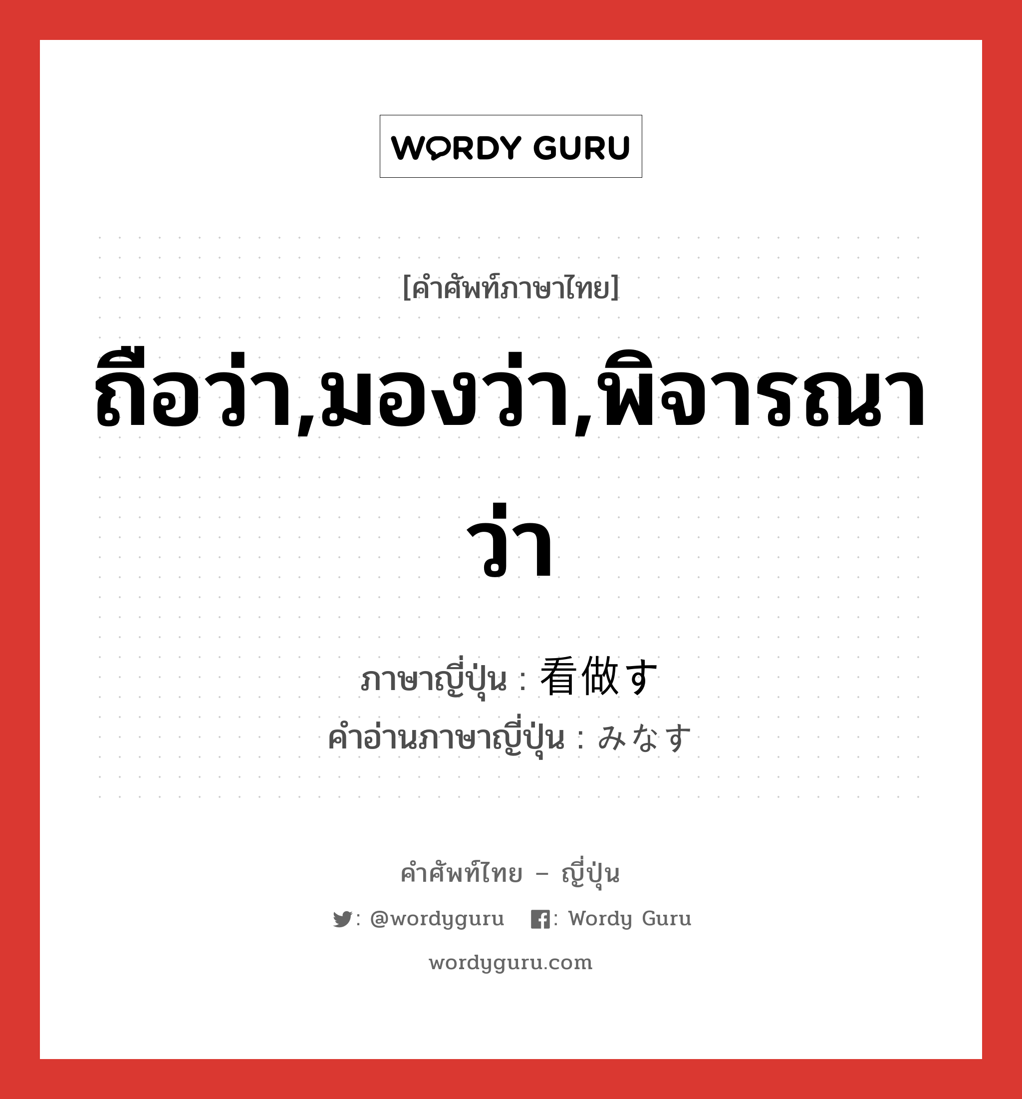 ถือว่า,มองว่า,พิจารณาว่า ภาษาญี่ปุ่นคืออะไร, คำศัพท์ภาษาไทย - ญี่ปุ่น ถือว่า,มองว่า,พิจารณาว่า ภาษาญี่ปุ่น 看做す คำอ่านภาษาญี่ปุ่น みなす หมวด v5s หมวด v5s