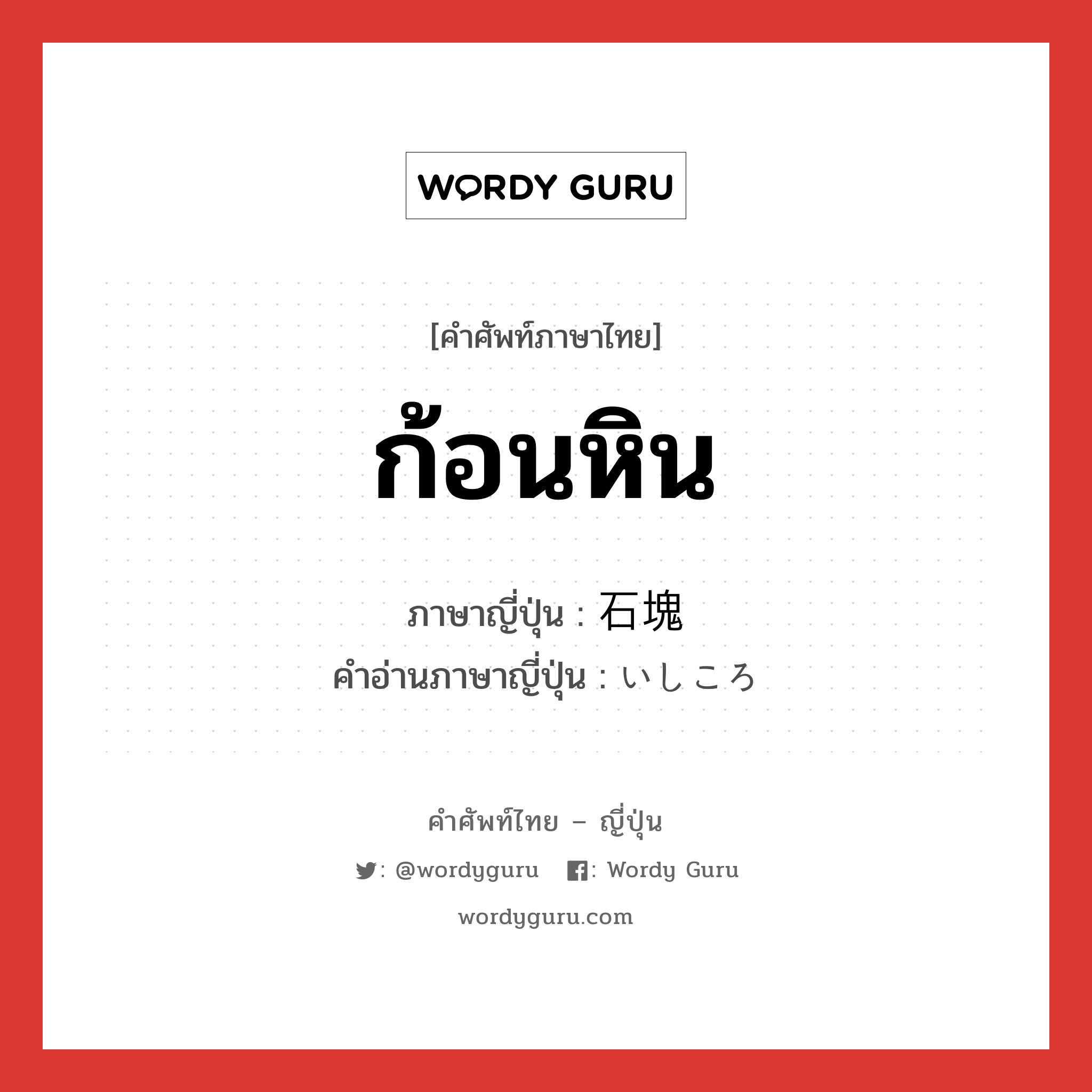 ก้อนหิน ภาษาญี่ปุ่นคืออะไร, คำศัพท์ภาษาไทย - ญี่ปุ่น ก้อนหิน ภาษาญี่ปุ่น 石塊 คำอ่านภาษาญี่ปุ่น いしころ หมวด n หมวด n