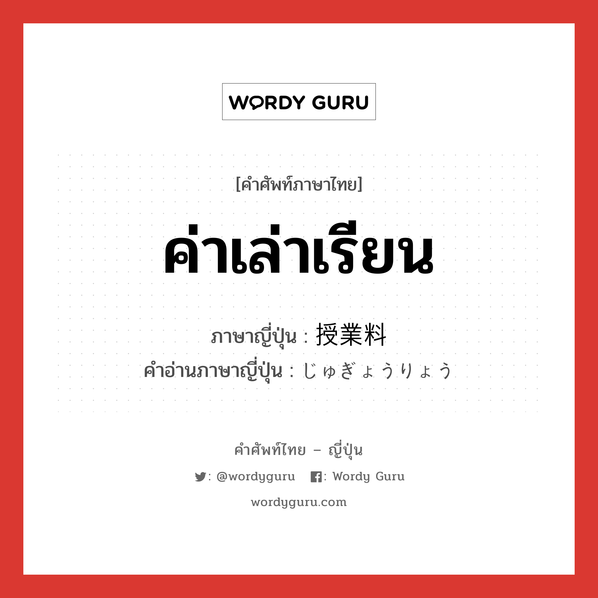 ค่าเล่าเรียน ภาษาญี่ปุ่นคืออะไร, คำศัพท์ภาษาไทย - ญี่ปุ่น ค่าเล่าเรียน ภาษาญี่ปุ่น 授業料 คำอ่านภาษาญี่ปุ่น じゅぎょうりょう หมวด n หมวด n