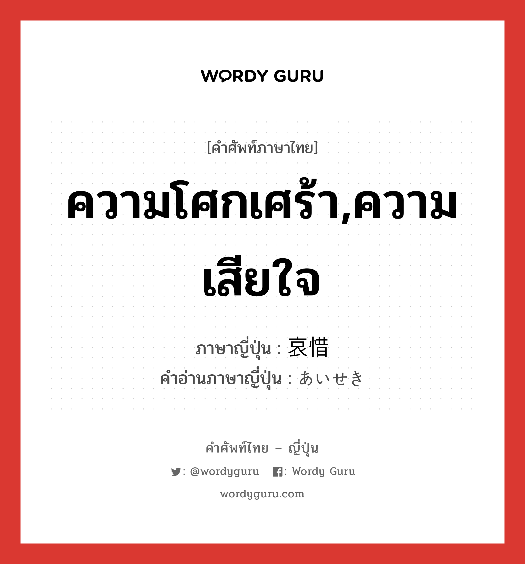 ความโศกเศร้า,ความเสียใจ ภาษาญี่ปุ่นคืออะไร, คำศัพท์ภาษาไทย - ญี่ปุ่น ความโศกเศร้า,ความเสียใจ ภาษาญี่ปุ่น 哀惜 คำอ่านภาษาญี่ปุ่น あいせき หมวด n หมวด n