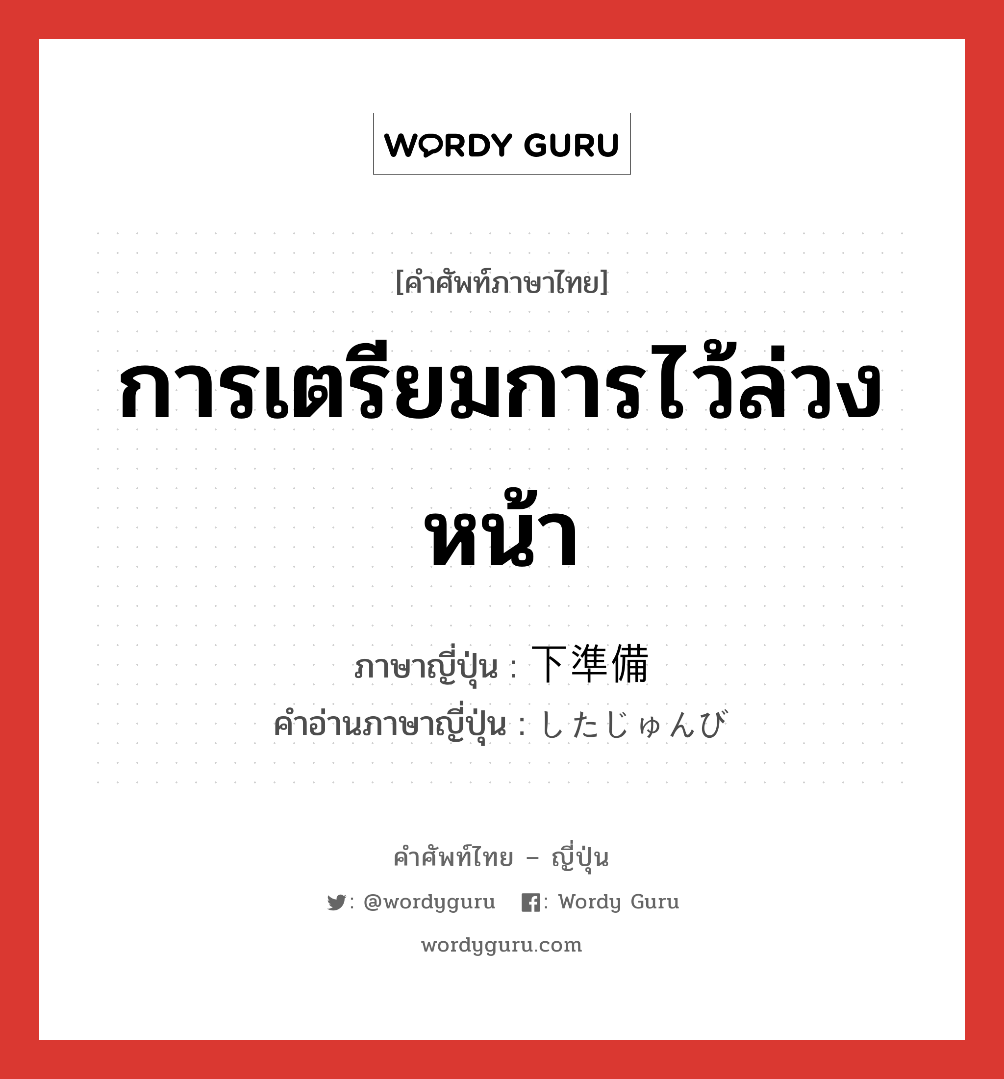 การเตรียมการไว้ล่วงหน้า ภาษาญี่ปุ่นคืออะไร, คำศัพท์ภาษาไทย - ญี่ปุ่น การเตรียมการไว้ล่วงหน้า ภาษาญี่ปุ่น 下準備 คำอ่านภาษาญี่ปุ่น したじゅんび หมวด n หมวด n