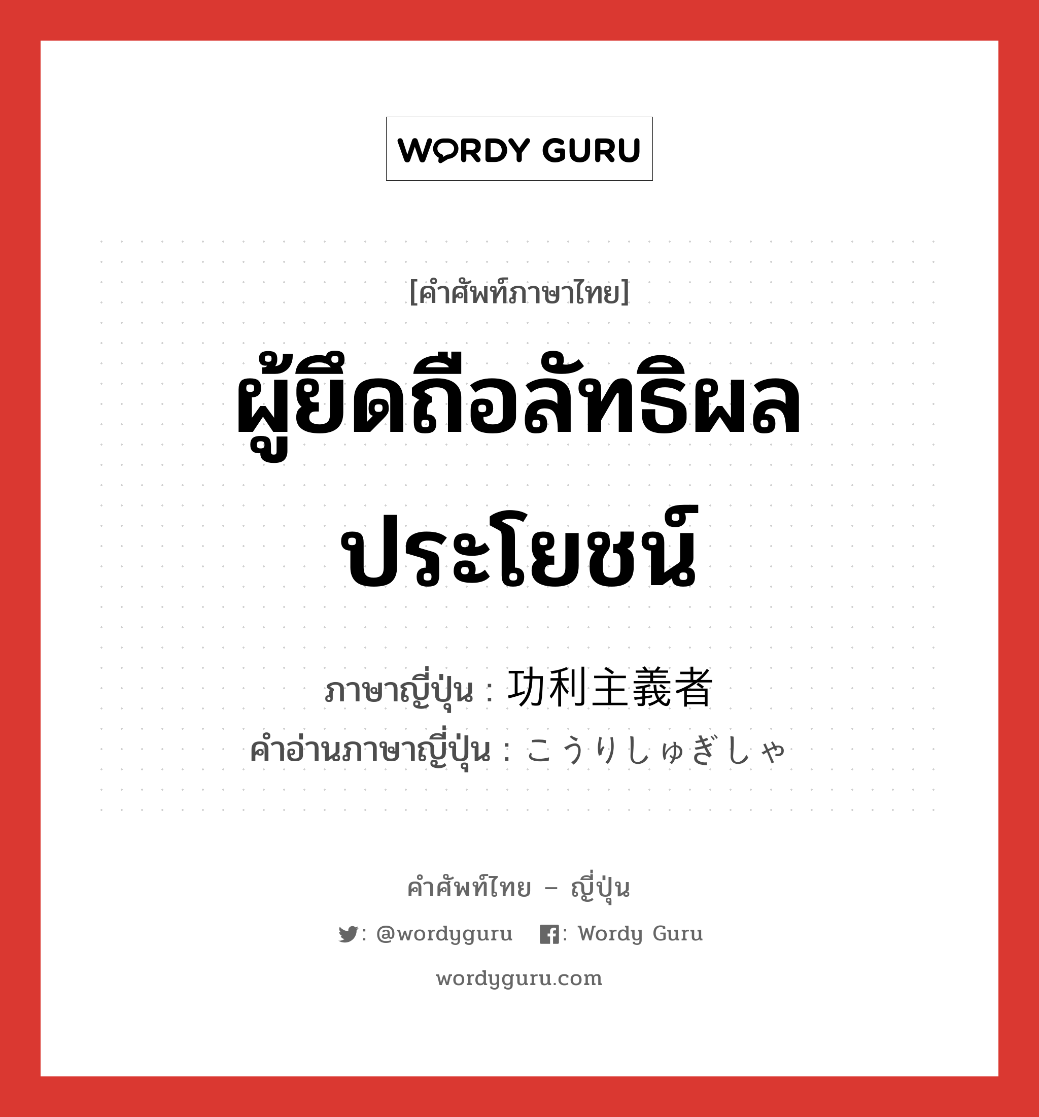 ผู้ยึดถือลัทธิผลประโยชน์ ภาษาญี่ปุ่นคืออะไร, คำศัพท์ภาษาไทย - ญี่ปุ่น ผู้ยึดถือลัทธิผลประโยชน์ ภาษาญี่ปุ่น 功利主義者 คำอ่านภาษาญี่ปุ่น こうりしゅぎしゃ หมวด n หมวด n