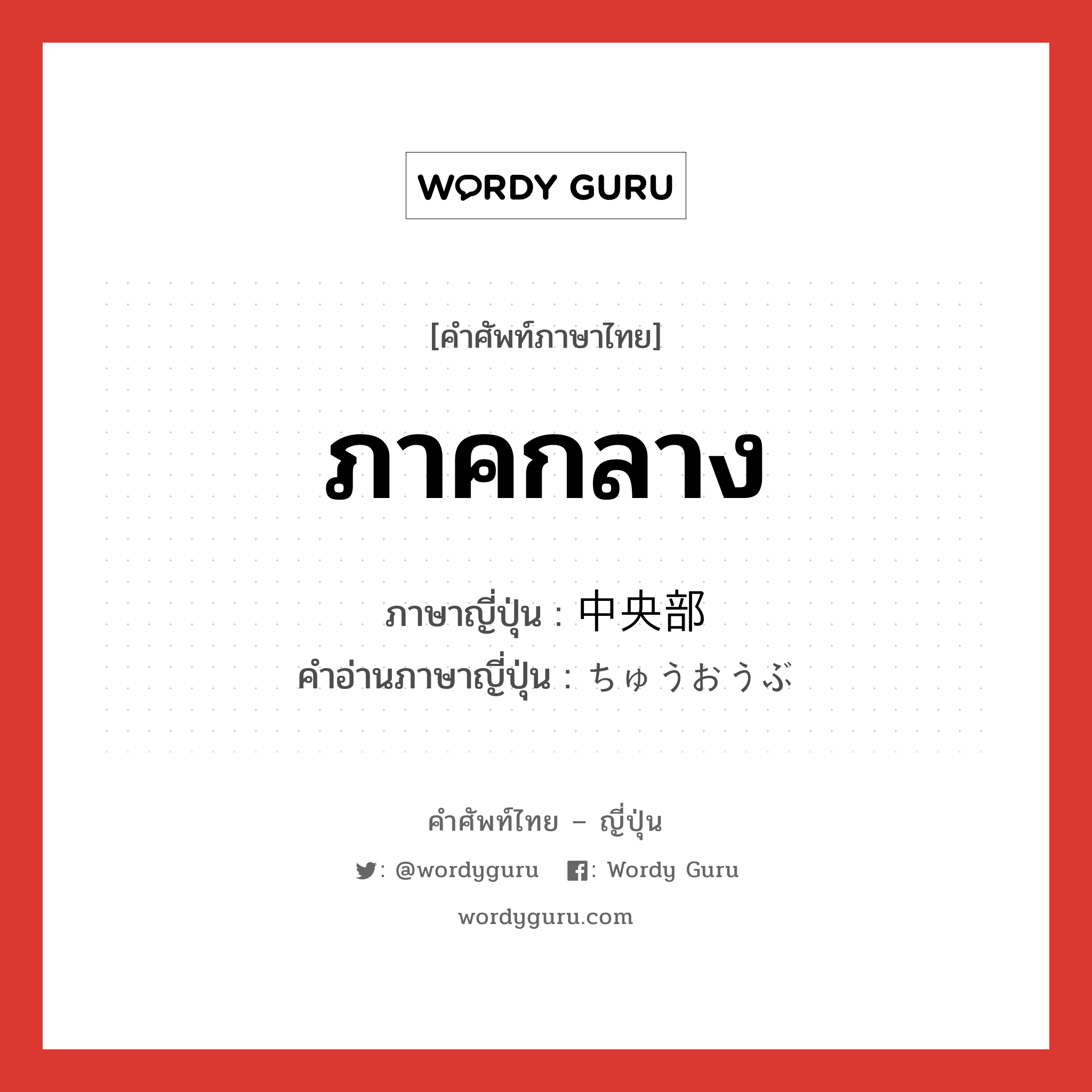 ภาคกลาง ภาษาญี่ปุ่นคืออะไร, คำศัพท์ภาษาไทย - ญี่ปุ่น ภาคกลาง ภาษาญี่ปุ่น 中央部 คำอ่านภาษาญี่ปุ่น ちゅうおうぶ หมวด n หมวด n