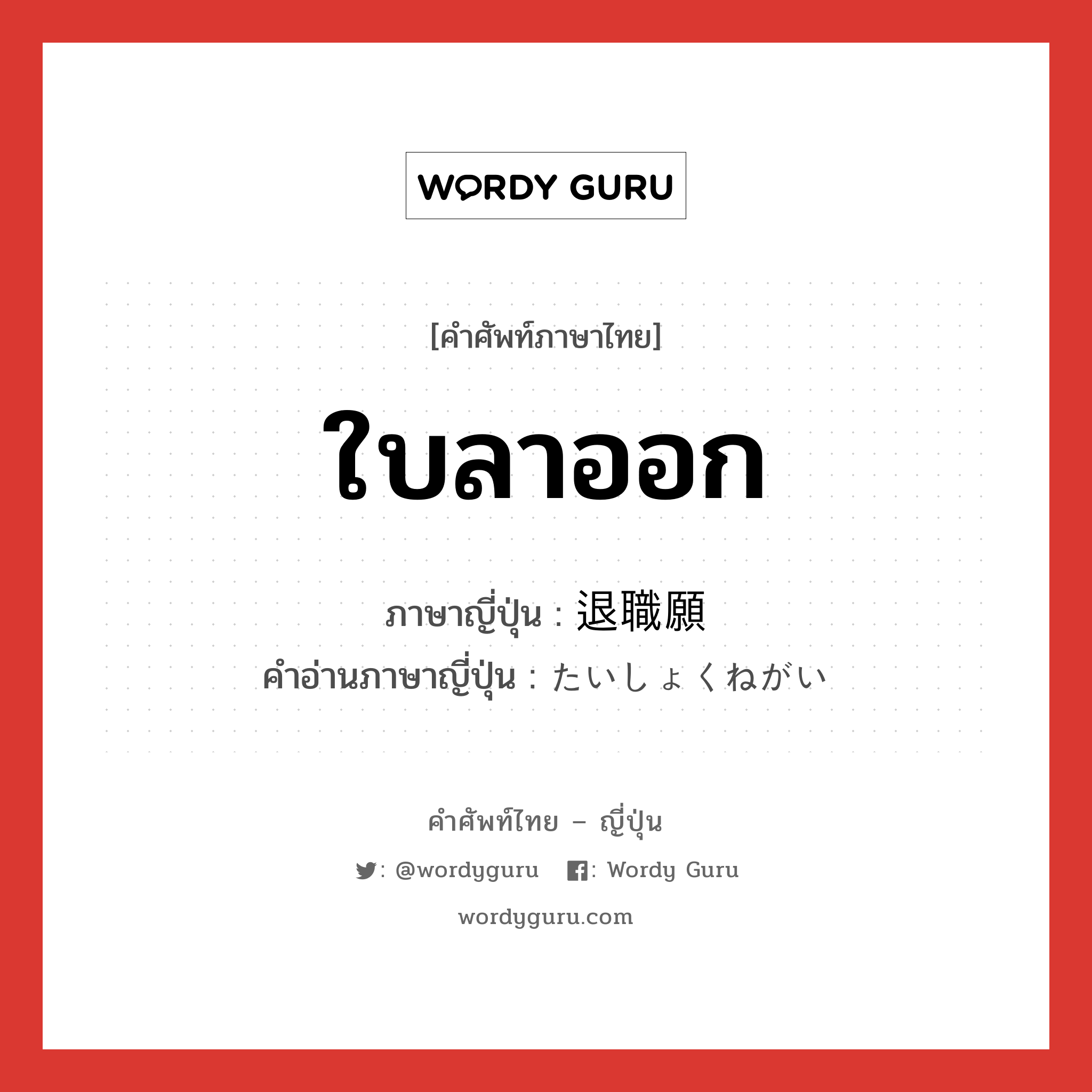 ใบลาออก ภาษาญี่ปุ่นคืออะไร, คำศัพท์ภาษาไทย - ญี่ปุ่น ใบลาออก ภาษาญี่ปุ่น 退職願 คำอ่านภาษาญี่ปุ่น たいしょくねがい หมวด n หมวด n