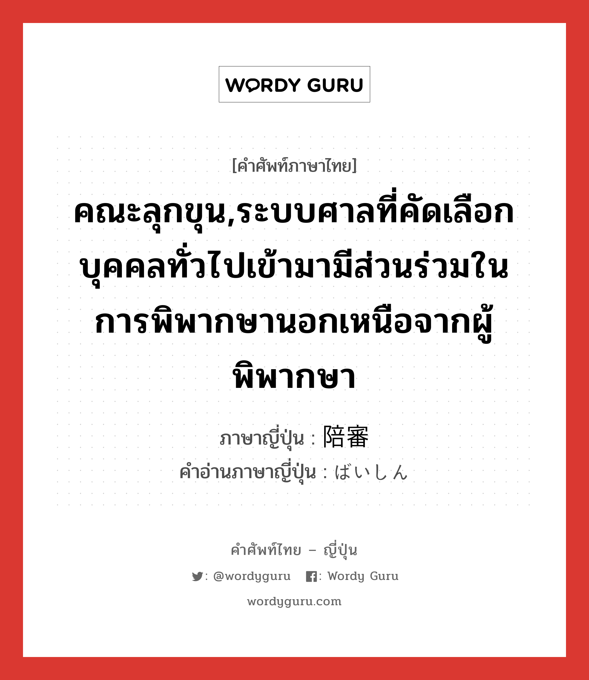 คณะลุกขุน,ระบบศาลที่คัดเลือกบุคคลทั่วไปเข้ามามีส่วนร่วมในการพิพากษานอกเหนือจากผู้พิพากษา ภาษาญี่ปุ่นคืออะไร, คำศัพท์ภาษาไทย - ญี่ปุ่น คณะลุกขุน,ระบบศาลที่คัดเลือกบุคคลทั่วไปเข้ามามีส่วนร่วมในการพิพากษานอกเหนือจากผู้พิพากษา ภาษาญี่ปุ่น 陪審 คำอ่านภาษาญี่ปุ่น ばいしん หมวด n หมวด n