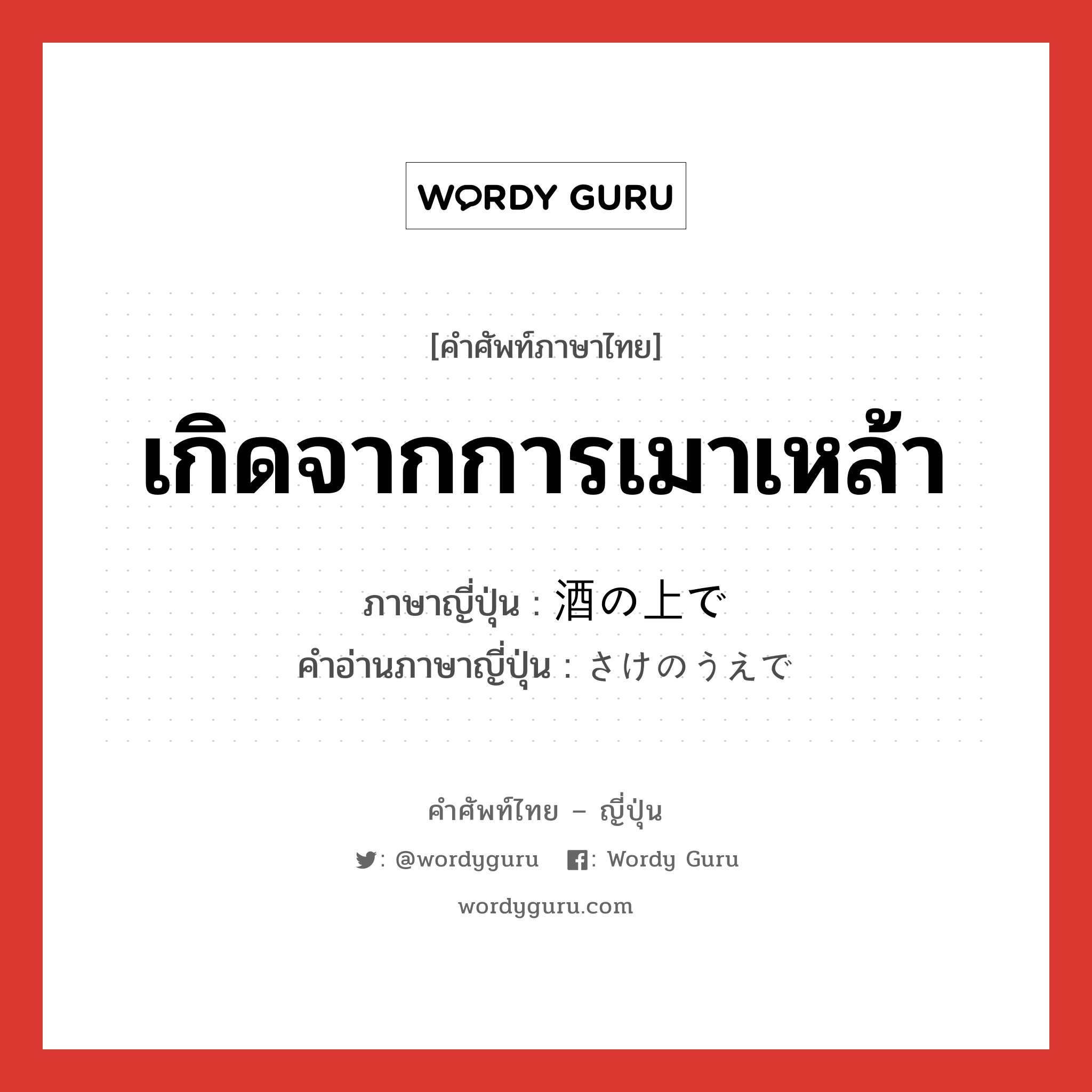 เกิดจากการเมาเหล้า ภาษาญี่ปุ่นคืออะไร, คำศัพท์ภาษาไทย - ญี่ปุ่น เกิดจากการเมาเหล้า ภาษาญี่ปุ่น 酒の上で คำอ่านภาษาญี่ปุ่น さけのうえで หมวด exp หมวด exp