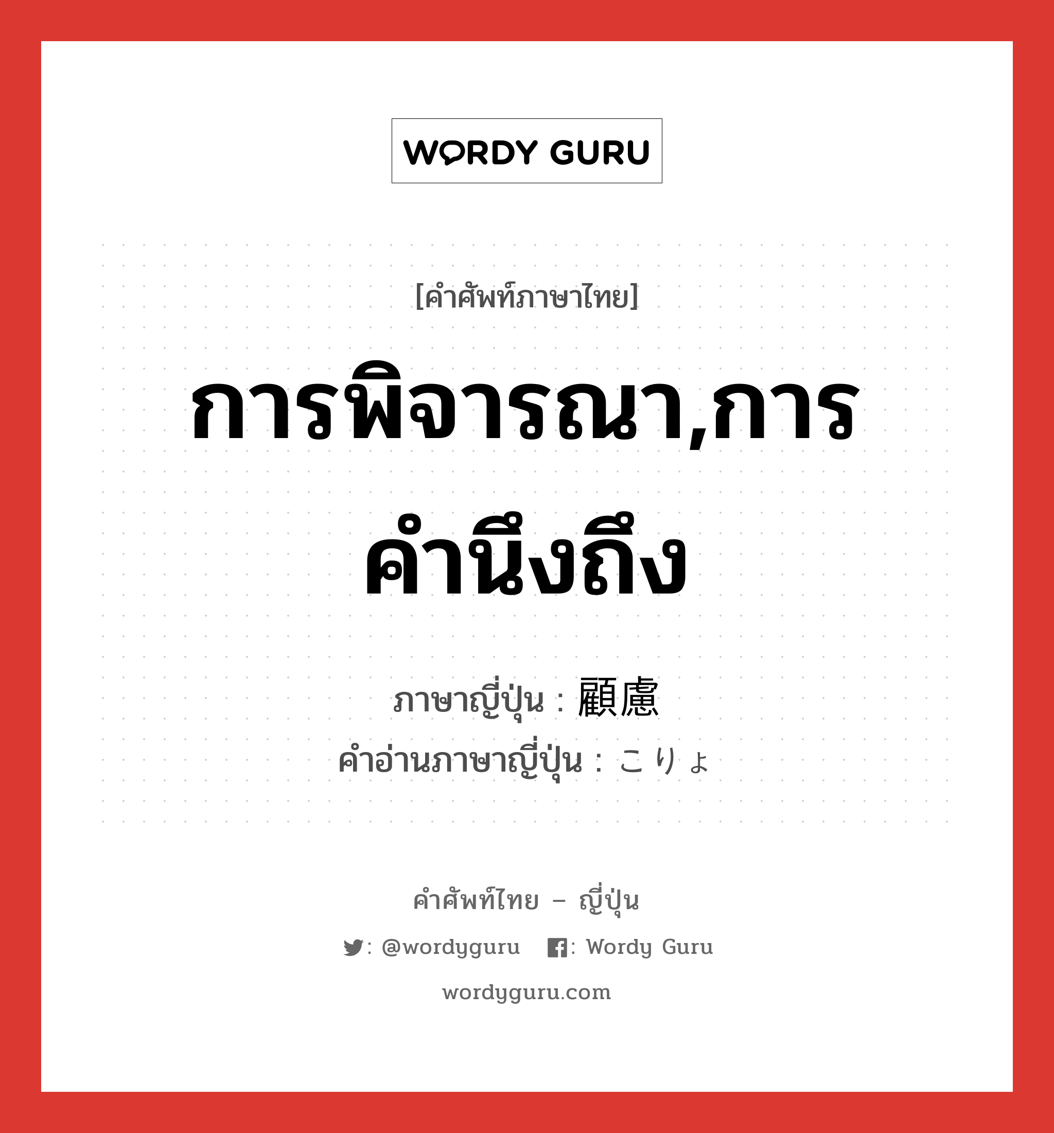 การพิจารณา,การคำนึงถึง ภาษาญี่ปุ่นคืออะไร, คำศัพท์ภาษาไทย - ญี่ปุ่น การพิจารณา,การคำนึงถึง ภาษาญี่ปุ่น 顧慮 คำอ่านภาษาญี่ปุ่น こりょ หมวด n หมวด n