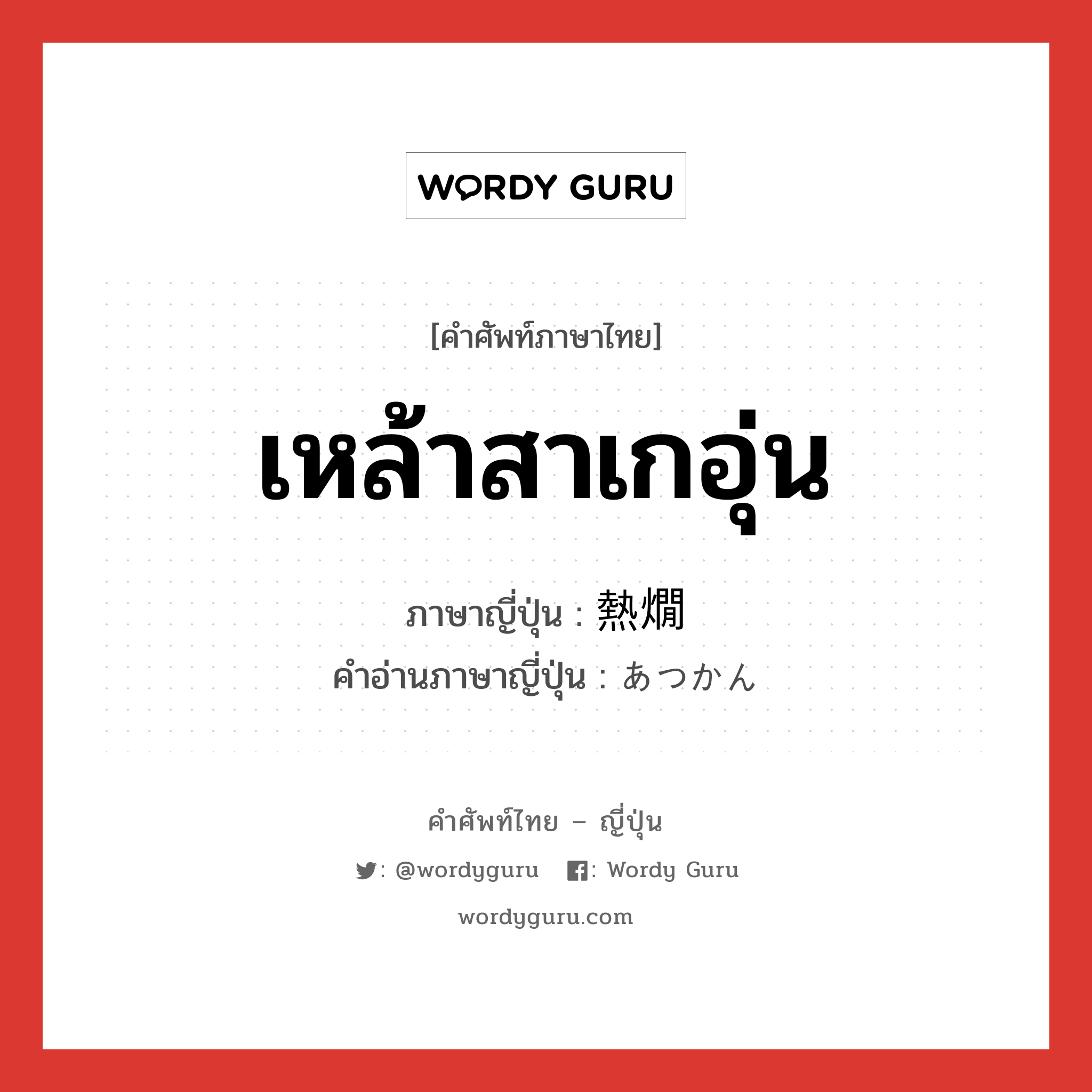 เหล้าสาเกอุ่น ภาษาญี่ปุ่นคืออะไร, คำศัพท์ภาษาไทย - ญี่ปุ่น เหล้าสาเกอุ่น ภาษาญี่ปุ่น 熱燗 คำอ่านภาษาญี่ปุ่น あつかん หมวด n หมวด n