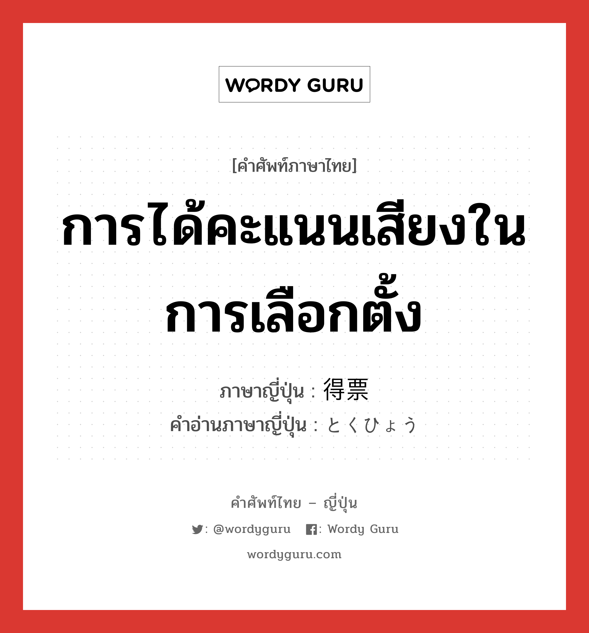 การได้คะแนนเสียงในการเลือกตั้ง ภาษาญี่ปุ่นคืออะไร, คำศัพท์ภาษาไทย - ญี่ปุ่น การได้คะแนนเสียงในการเลือกตั้ง ภาษาญี่ปุ่น 得票 คำอ่านภาษาญี่ปุ่น とくひょう หมวด n หมวด n