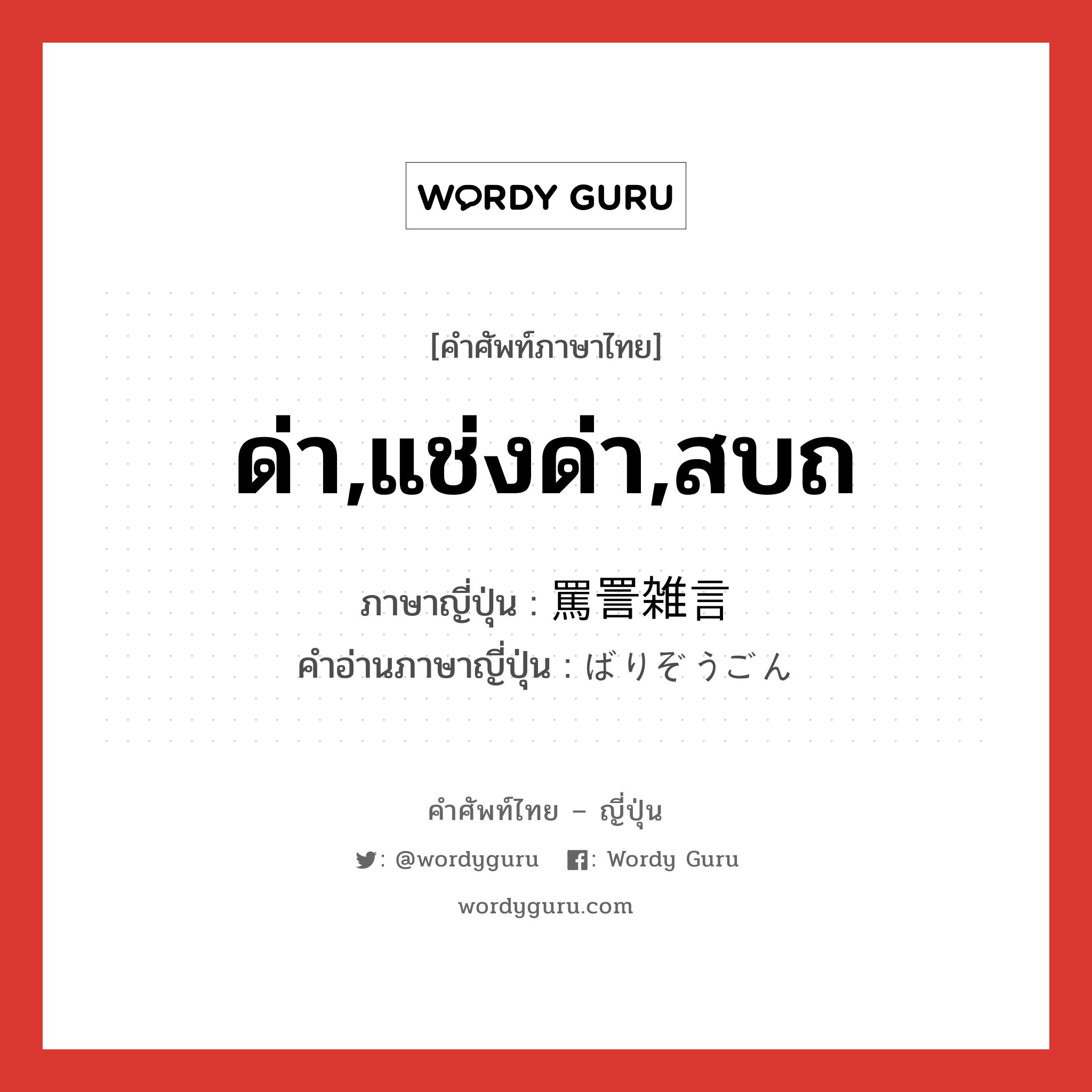 ด่า,แช่งด่า,สบถ ภาษาญี่ปุ่นคืออะไร, คำศัพท์ภาษาไทย - ญี่ปุ่น ด่า,แช่งด่า,สบถ ภาษาญี่ปุ่น 罵詈雑言 คำอ่านภาษาญี่ปุ่น ばりぞうごん หมวด n หมวด n